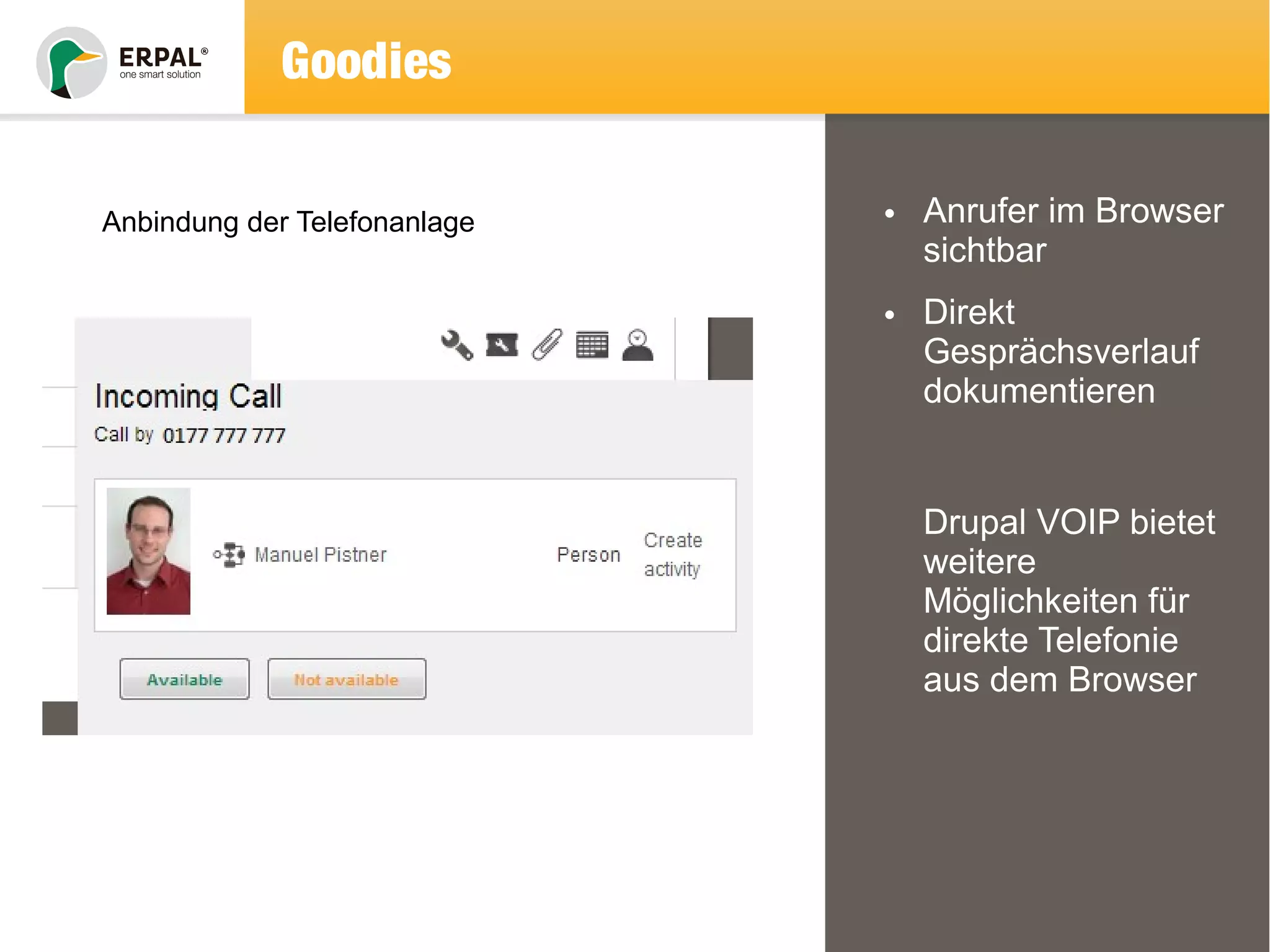 Goodies 
• Anrufer im Browser 
sichtbar 
• Direkt 
Gesprächsverlauf 
dokumentieren 
Drupal VOIP bietet 
weitere 
Möglichkeiten für 
direkte Telefonie 
aus dem Browser 
Anbindung der Telefonanlage 
 