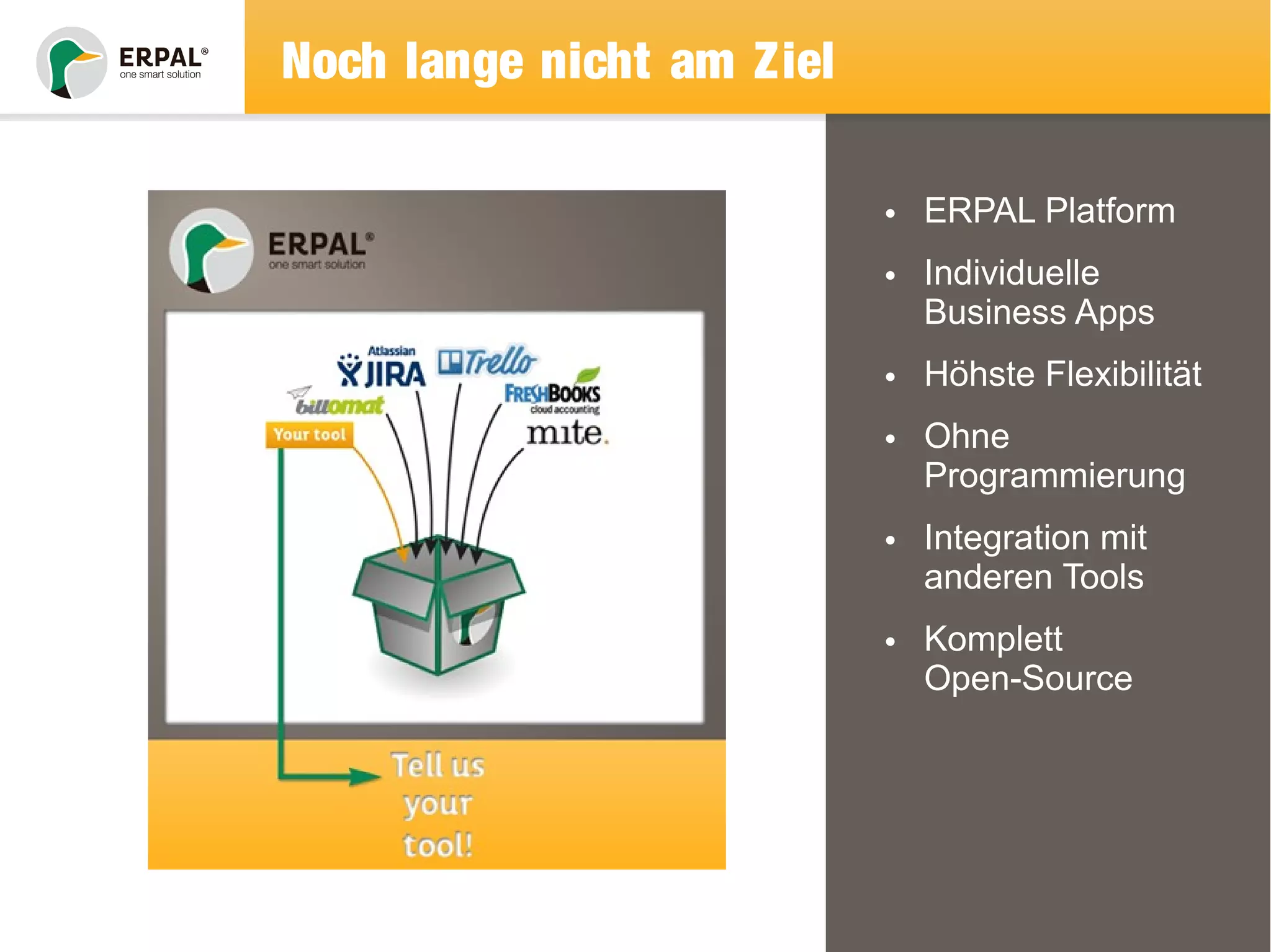 Noch lange nicht am Ziel 
• ERPAL Platform 
• Individuelle 
Business Apps 
• Höhste Flexibilität 
• Ohne 
Programmierung 
• Integration mit 
anderen Tools 
• Komplett 
Open-Source 
 