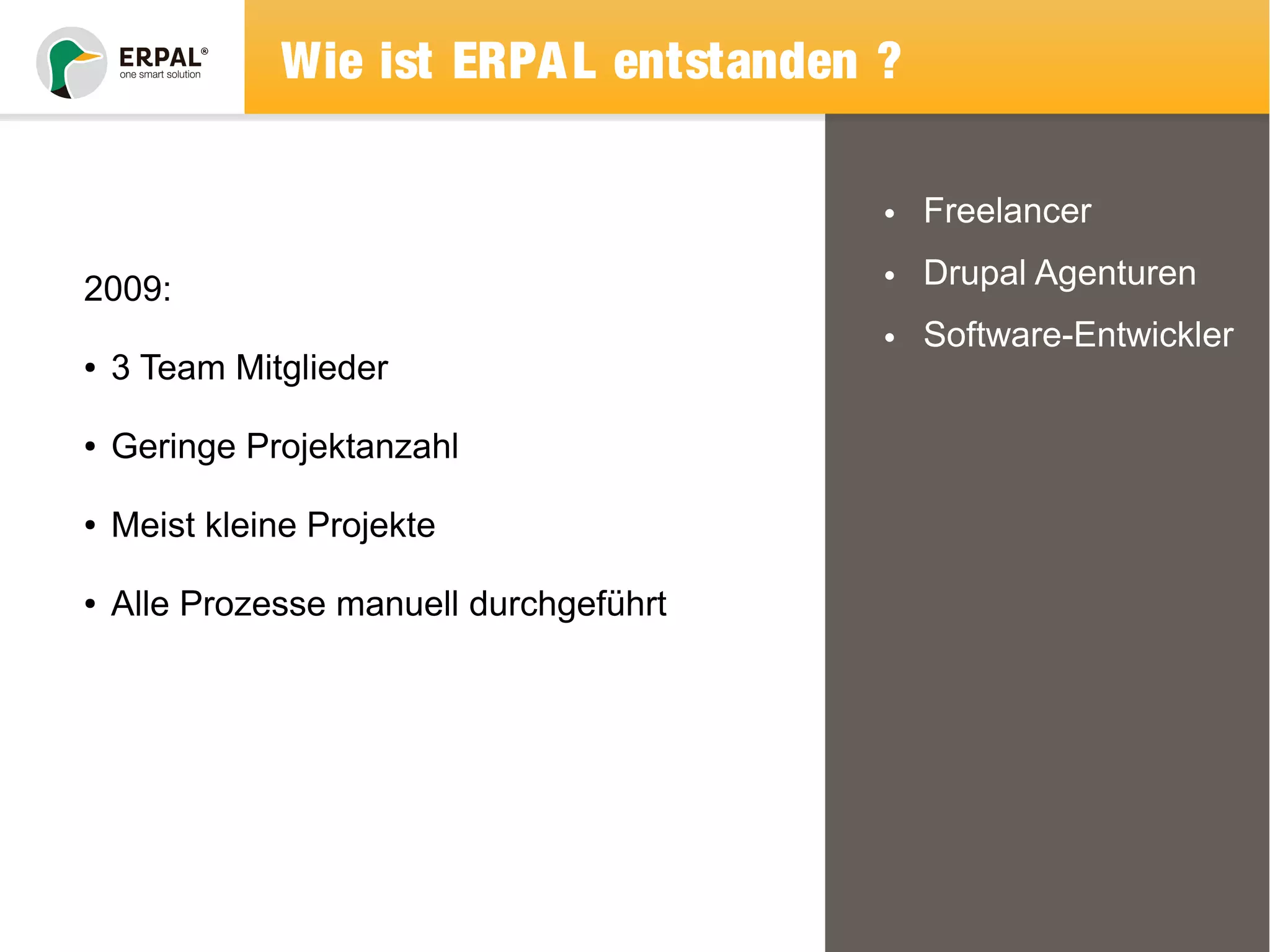 Wie ist ERPAL entstanden ? 
• Freelancer 
• Drupal Agenturen 
• Software-Entwickler 
2009: 
● 3 Team Mitglieder 
● Geringe Projektanzahl 
● Meist kleine Projekte 
● Alle Prozesse manuell durchgeführt 
 
