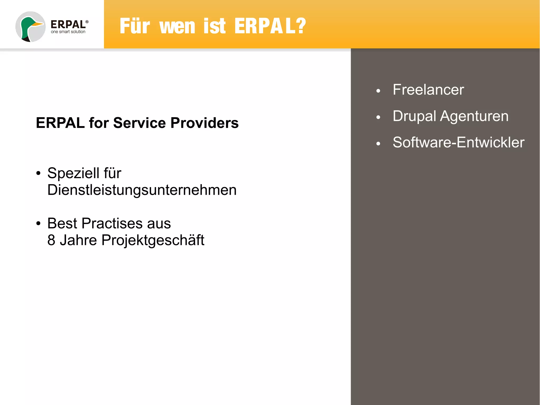 Für wen ist ERPAL? 
• Freelancer 
• Drupal Agenturen 
• Software-Entwickler 
ERPAL for Service Providers 
● Speziell für 
Dienstleistungsunternehmen 
● Best Practises aus 
8 Jahre Projektgeschäft 
 