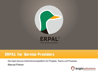ERPAL for Service Providers 
Die Open-Source Unternehmensplattform für Projekte, Teams und Prozesse 
Manuel Pistner 
 