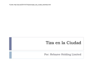 Fuente: http://ziza.es/2014/10/14/personajes_tiza_ciudad_divertidos.html 
Tiza en la Ciudad 
Por: Rebazve Holding Limited 
 
