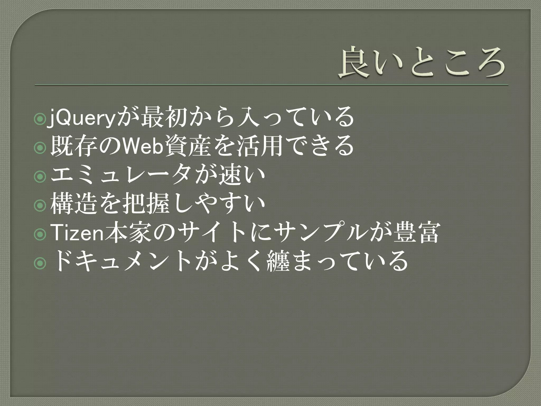  jQueryが最初から入っている
 既存のWeb資産を活用できる
 エミュレータが速い
 構造を把握しやすい
 Tizen本家のサイトにサンプルが豊富
 ドキュメントがよく纏まっている
 