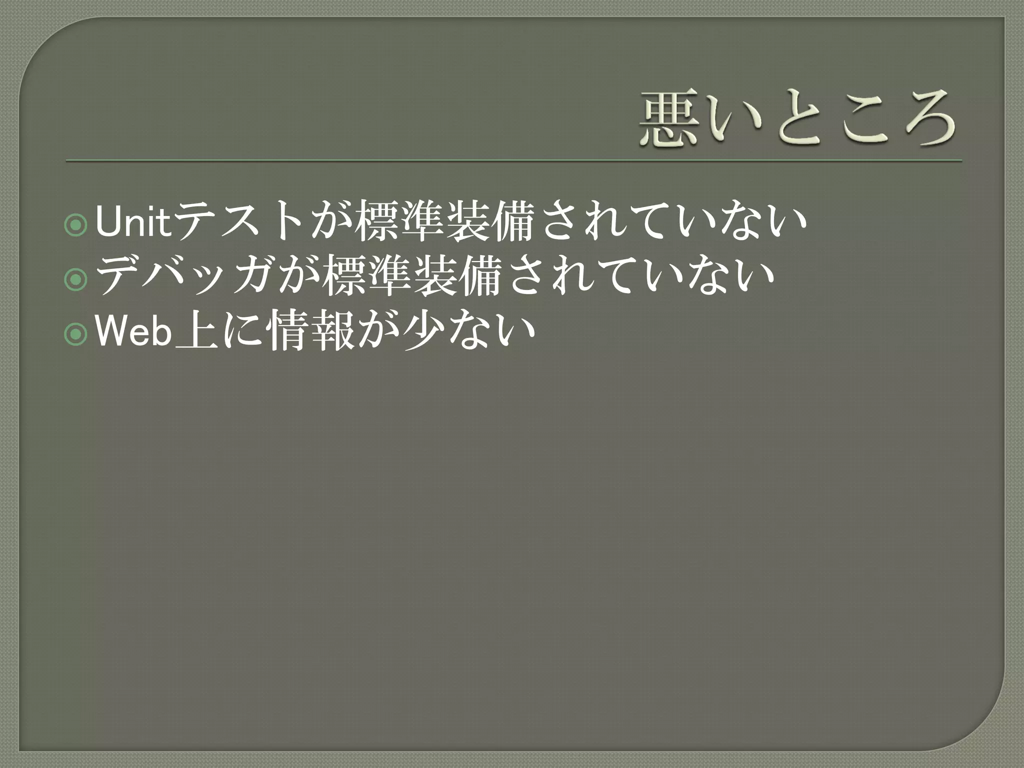  Unitテストが標準装備されていない
 デバッガが標準装備されていない
 Web上に情報が少ない
 