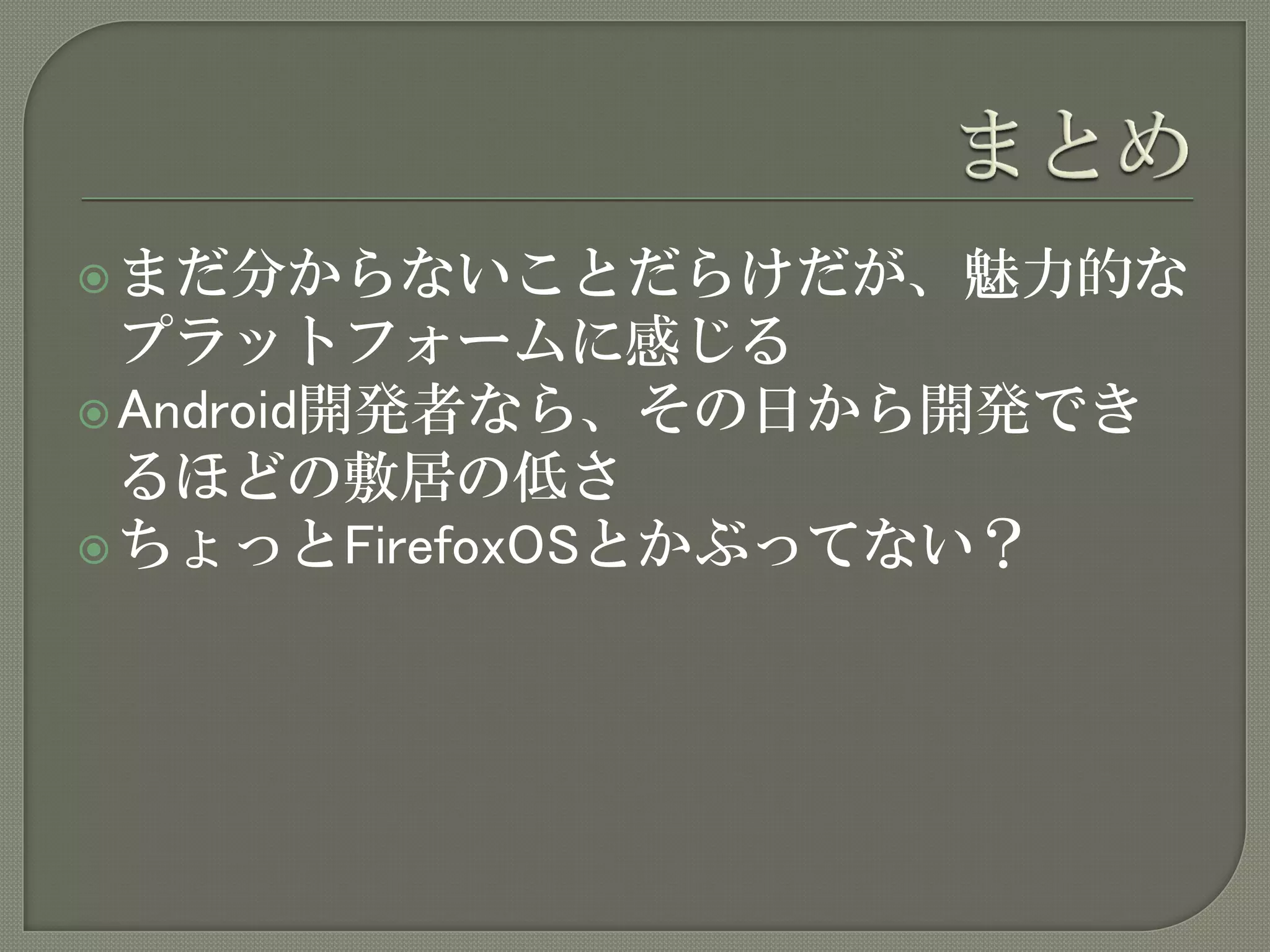  まだ分からないことだらけだが、魅力的な
  プラットフォームに感じる
 Android開発者なら、その日から開発でき
  るほどの敷居の低さ
 ちょっとFirefoxOSとかぶってない？
 