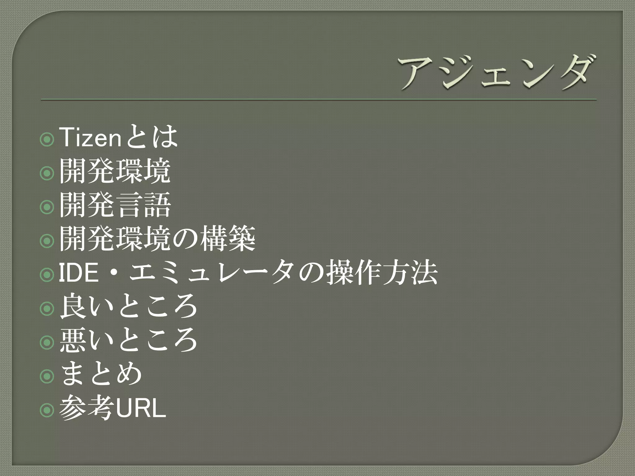  Tizenとは
 開発環境
 開発言語
 開発環境の構築
 IDE・エミュレータの操作方法
 良いところ
 悪いところ
 まとめ
 参考URL
 