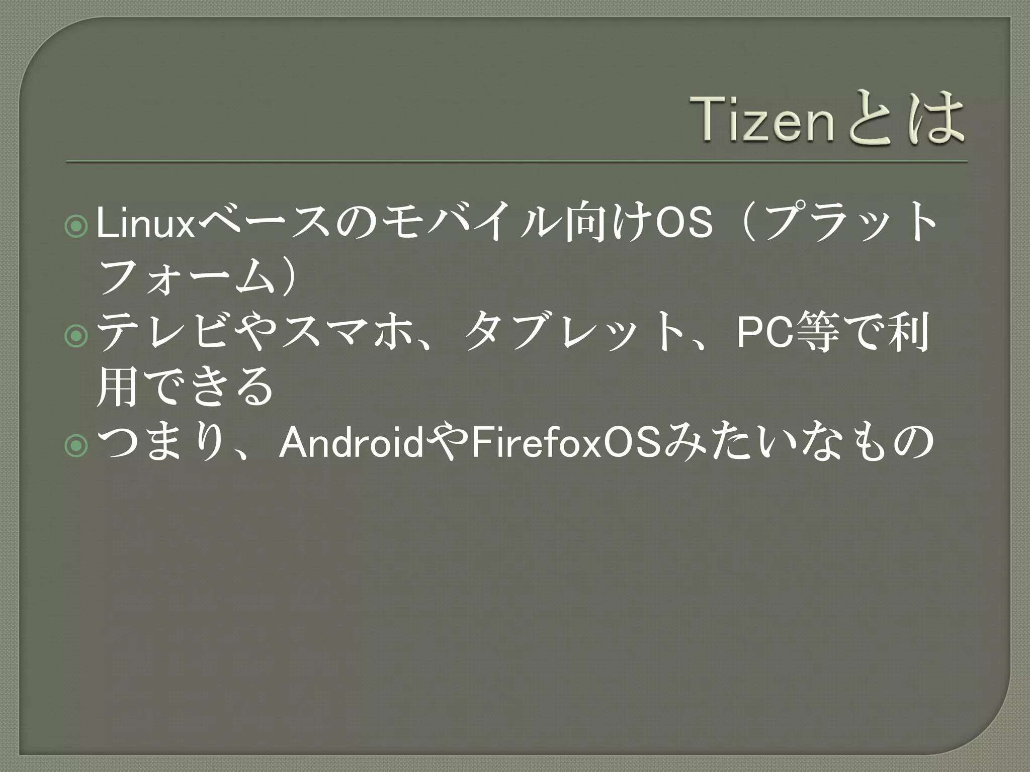  Linuxベースのモバイル向けOS（プラット
  フォーム）
 テレビやスマホ、タブレット、PC等で利
  用できる
 つまり、AndroidやFirefoxOSみたいなもの
 
