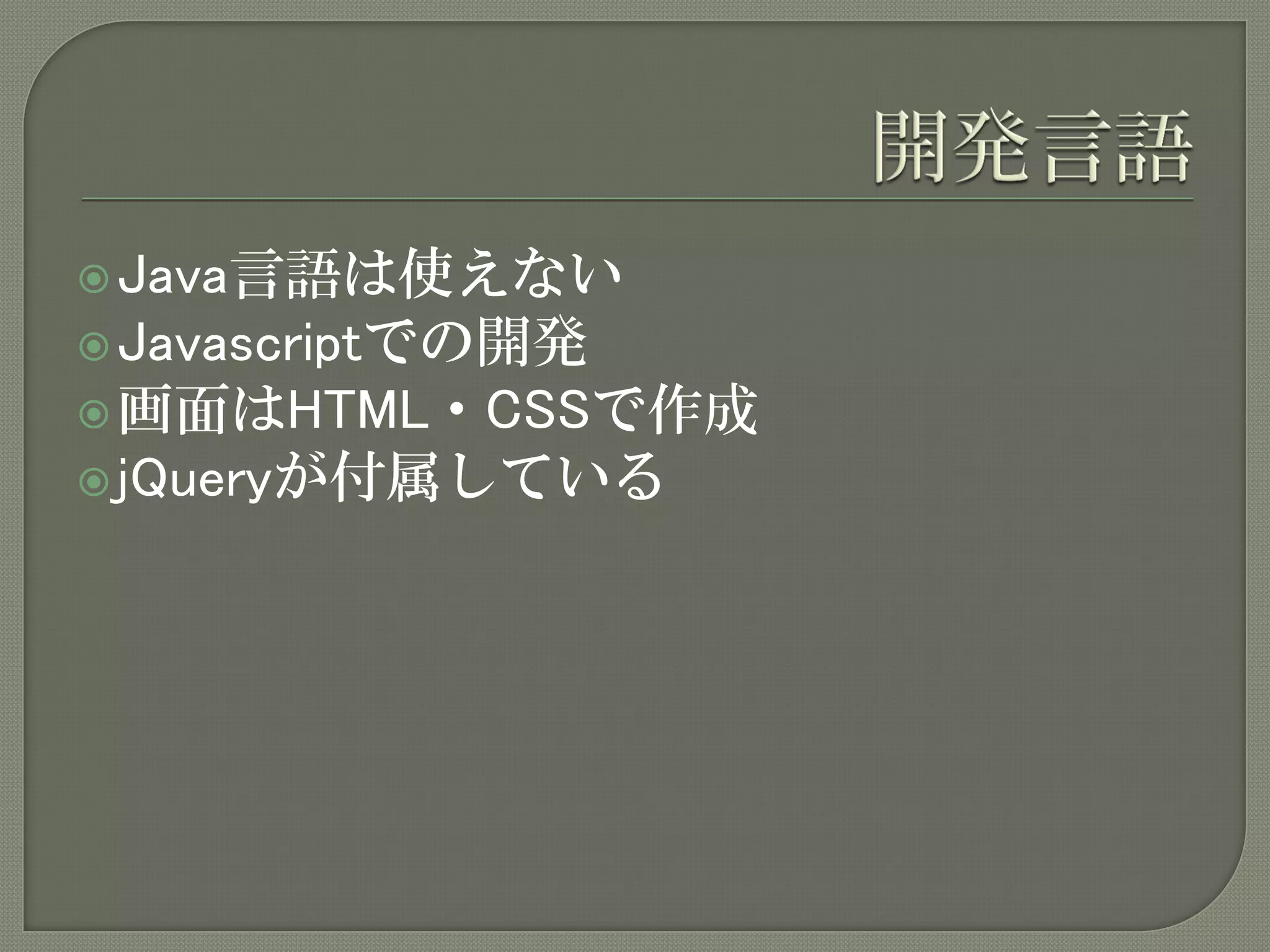  Java言語は使えない
 Javascriptでの開発
 画面はHTML・CSSで作成
 jQueryが付属している
 