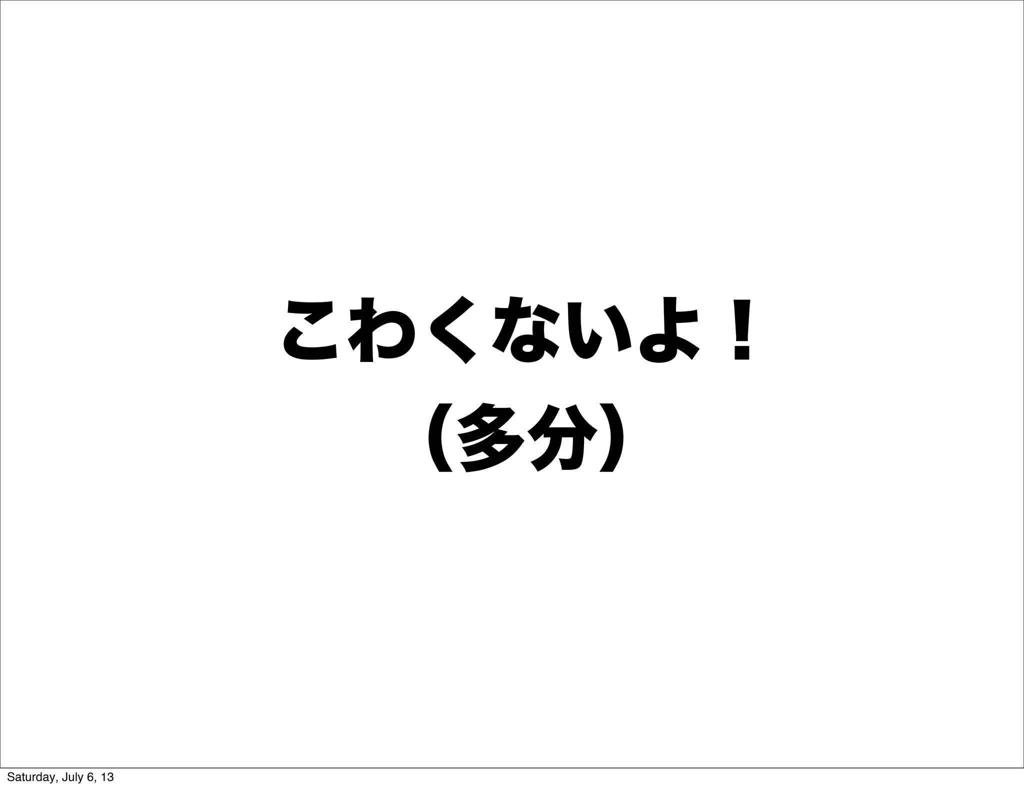 こわくないよ！
（多分）
Saturday, July 6, 13
 