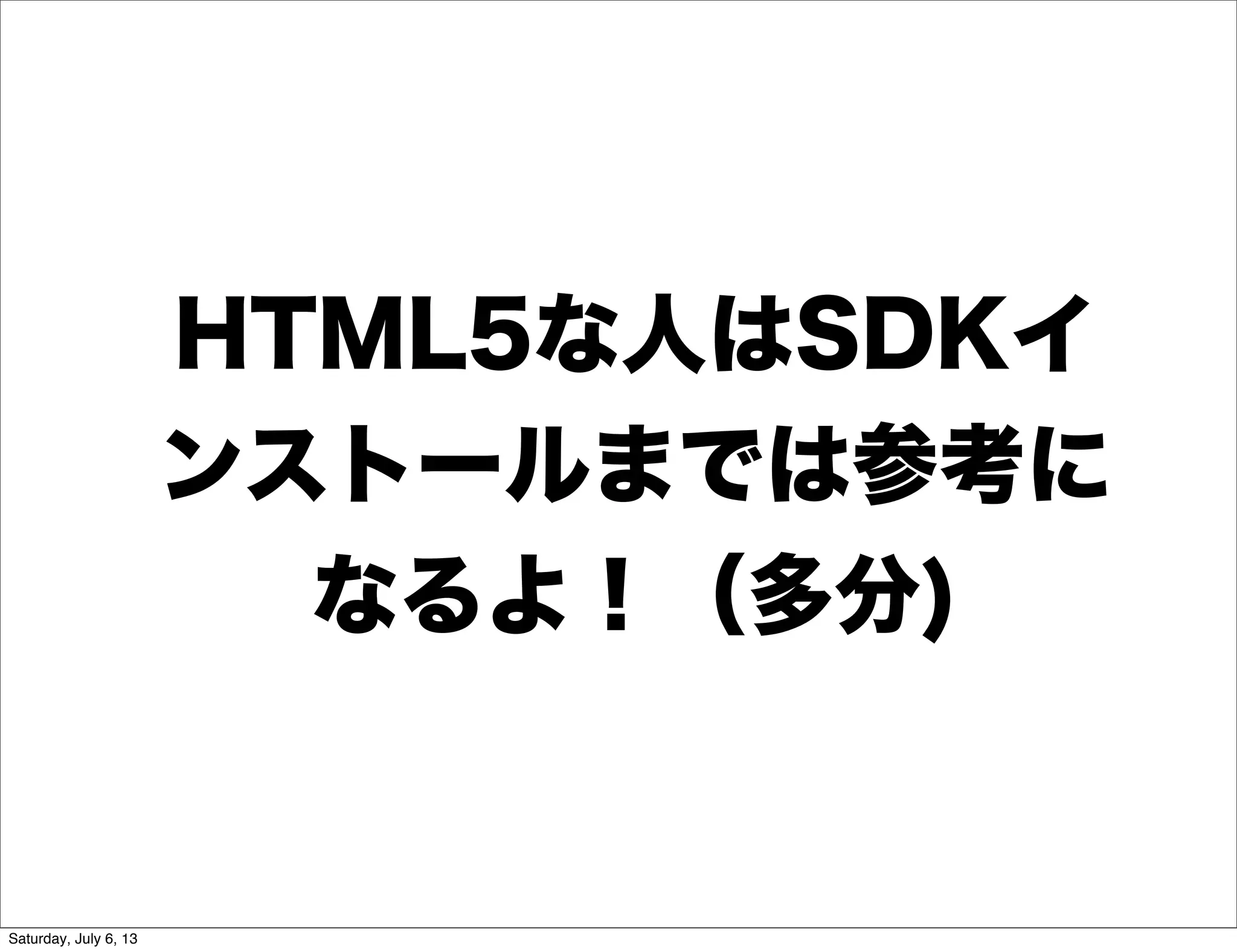 HTML5な人はSDKイ
ンストールまでは参考に
なるよ！（多分)
Saturday, July 6, 13
 