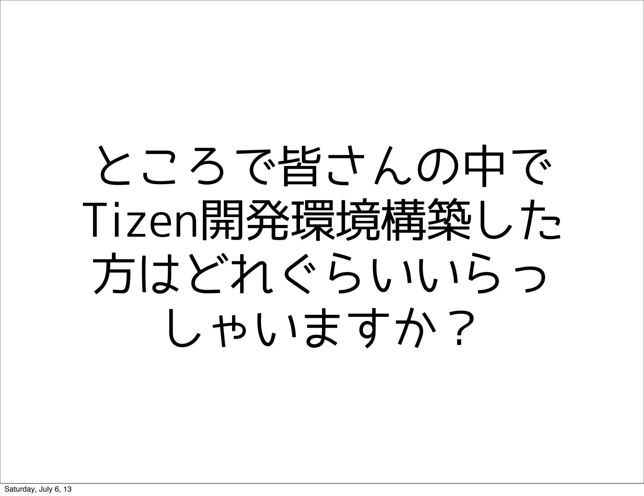 ところで皆さんの中で
Tizen開発環境構築した
方はどれぐらいいらっ
しゃいますか？
Saturday, July 6, 13
 