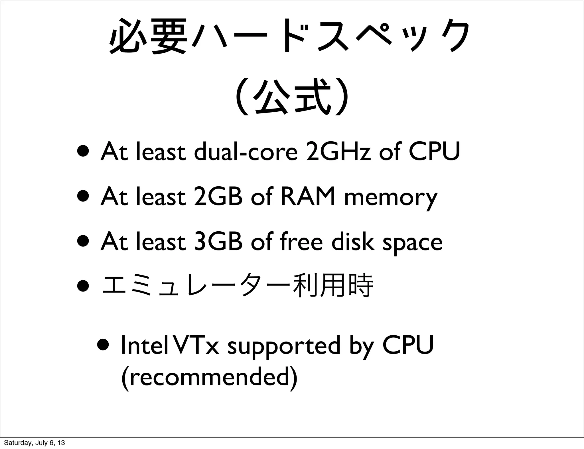 必要ハードスペック
(公式)
• At least dual-core 2GHz of CPU
• At least 2GB of RAM memory
• At least 3GB of free disk space
• エミュレーター利用時
• IntelVTx supported by CPU
(recommended)
Saturday, July 6, 13
 