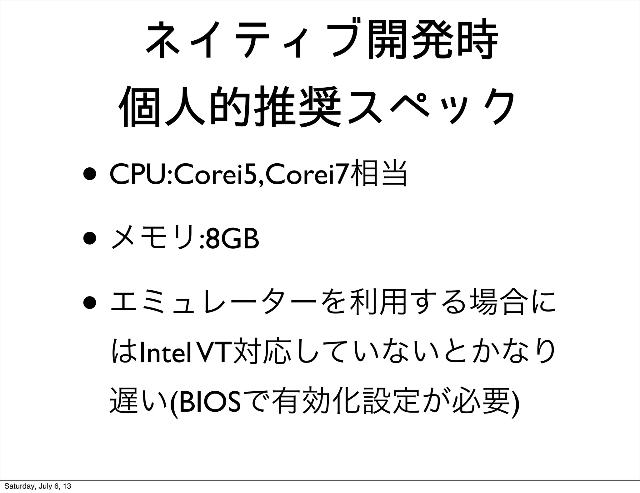 ネイティブ開発時
個人的推奨スペック
• CPU:Corei5,Corei7相当
• メモリ:8GB
• エミュレーターを利用する場合に
はIntelVT対応していないとかなり
遅い(BIOSで有効化設定が必要)
Saturday, July 6, 13
 