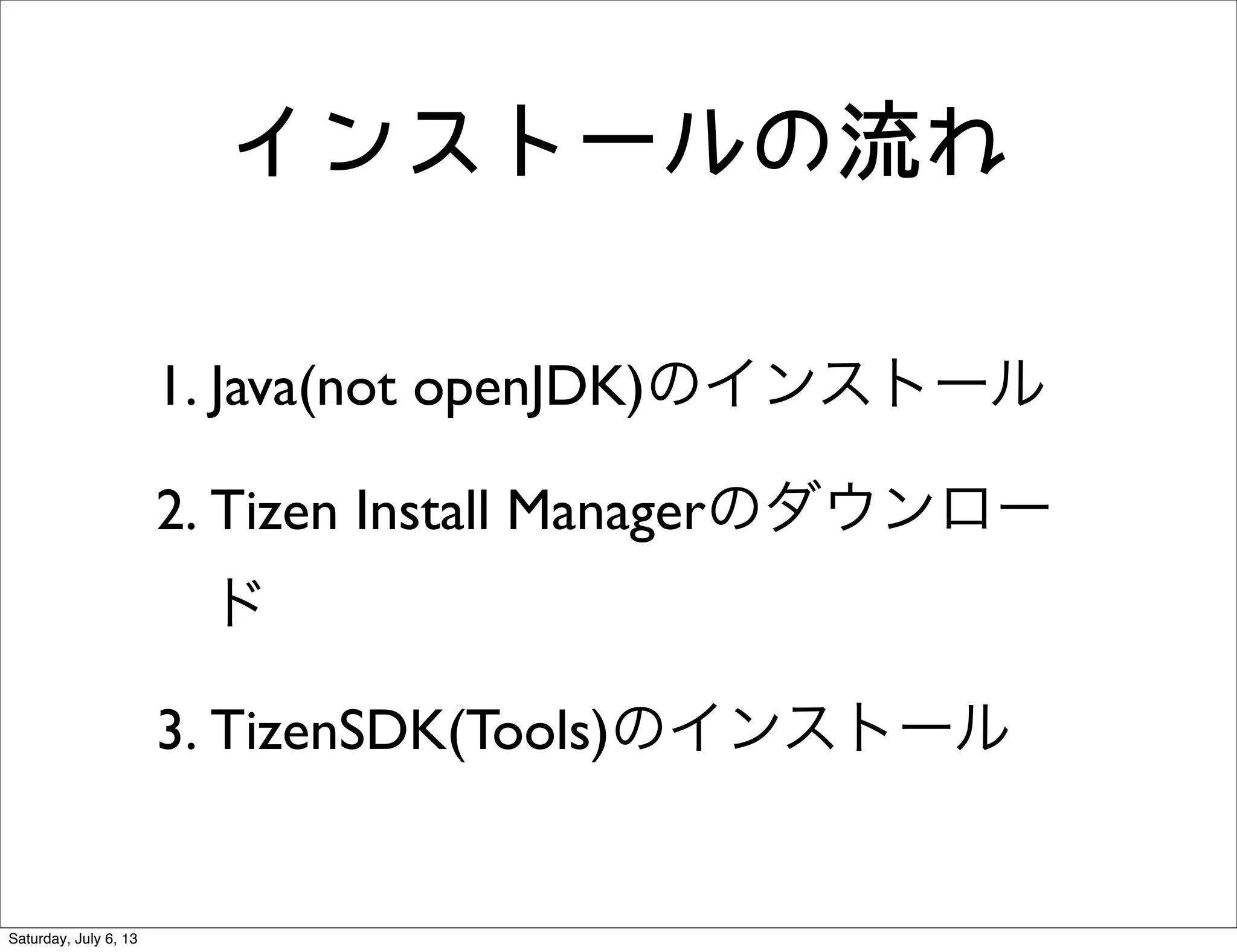 インストールの流れ
1. Java(not openJDK)のインストール
2. Tizen Install Managerのダウンロー
ド
3. TizenSDK(Tools)のインストール
Saturday, July 6, 13
 