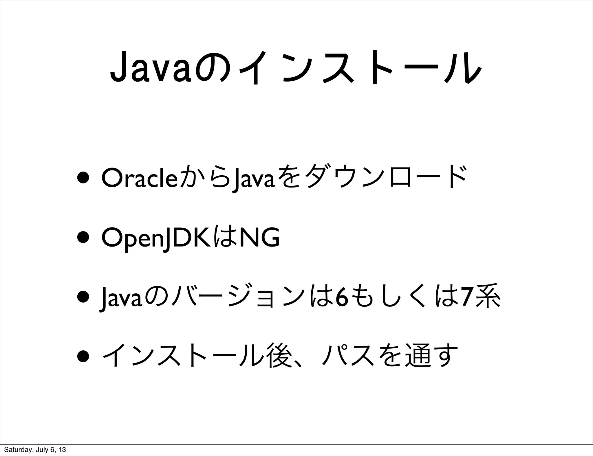Javaのインストール
• OracleからJavaをダウンロード
• OpenJDKはNG
• Javaのバージョンは6もしくは7系
• インストール後、パスを通す
Saturday, July 6, 13
 