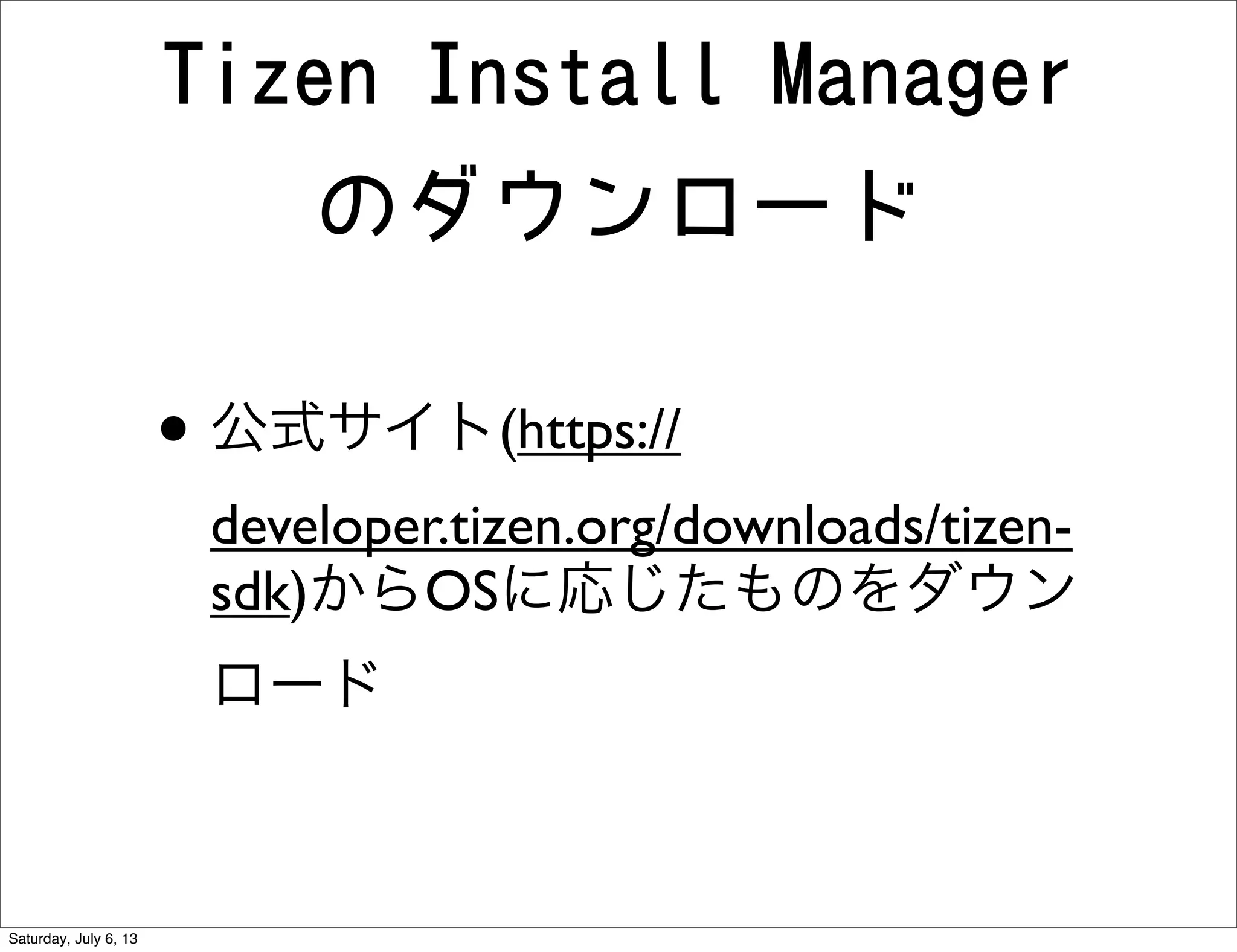 Tizen Install Manager
のダウンロード
• 公式サイト(https://
developer.tizen.org/downloads/tizen-
sdk)からOSに応じたものをダウン
ロード
Saturday, July 6, 13
 