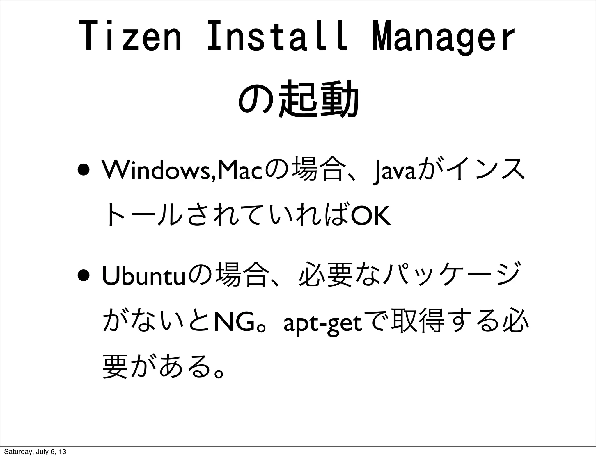 Tizen Install Manager
の起動
• Windows,Macの場合、Javaがインス
トールされていればOK
• Ubuntuの場合、必要なパッケージ
がないとNG。apt-getで取得する必
要がある。
Saturday, July 6, 13
 