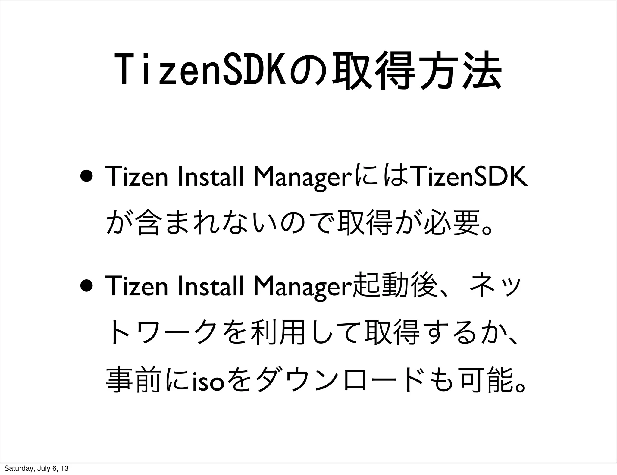 TizenSDKの取得方法
• Tizen Install ManagerにはTizenSDK
が含まれないので取得が必要。
• Tizen Install Manager起動後、ネッ
トワークを利用して取得するか、
事前にisoをダウンロードも可能。
Saturday, July 6, 13
 