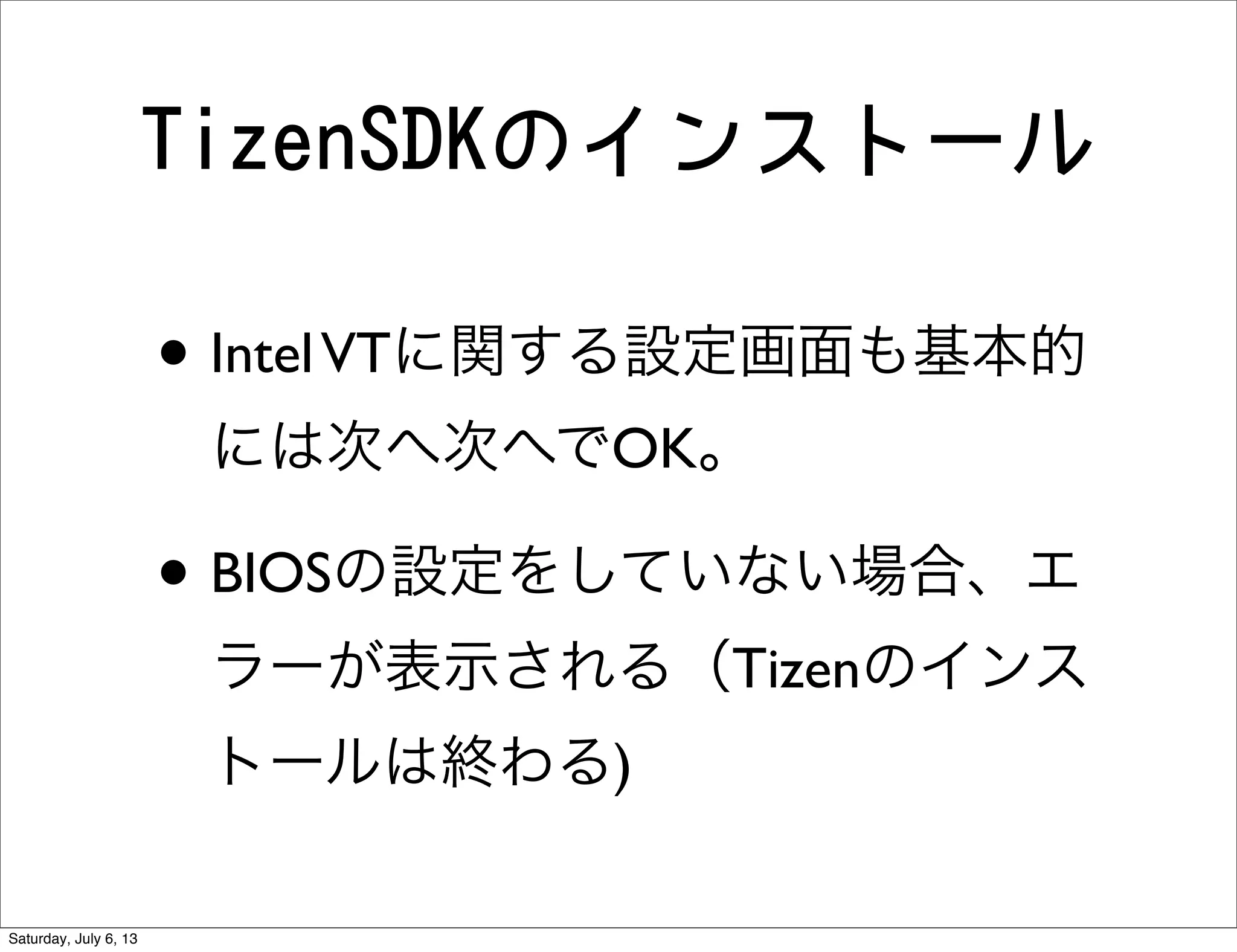 TizenSDKのインストール
• IntelVTに関する設定画面も基本的
には次へ次へでOK。
• BIOSの設定をしていない場合、エ
ラーが表示される（Tizenのインス
トールは終わる)
Saturday, July 6, 13
 