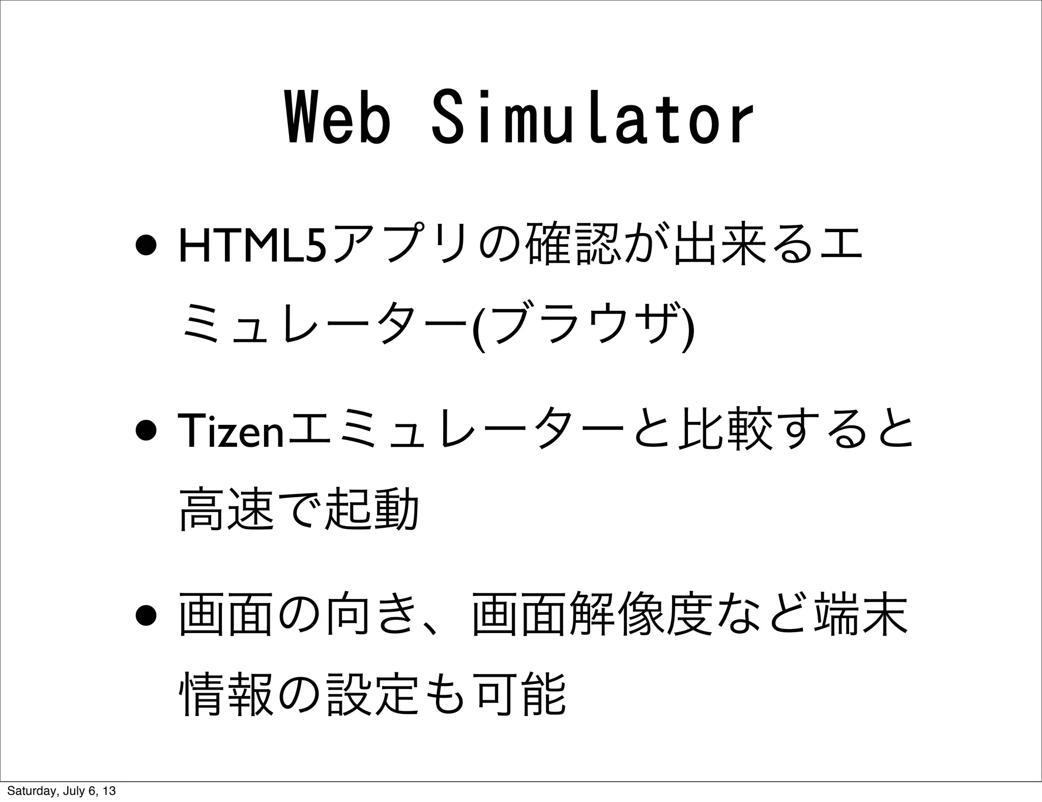 Web Simulator
• HTML5アプリの確認が出来るエ
ミュレーター(ブラウザ)
• Tizenエミュレーターと比較すると
高速で起動
• 画面の向き、画面解像度など端末
情報の設定も可能
Saturday, July 6, 13
 