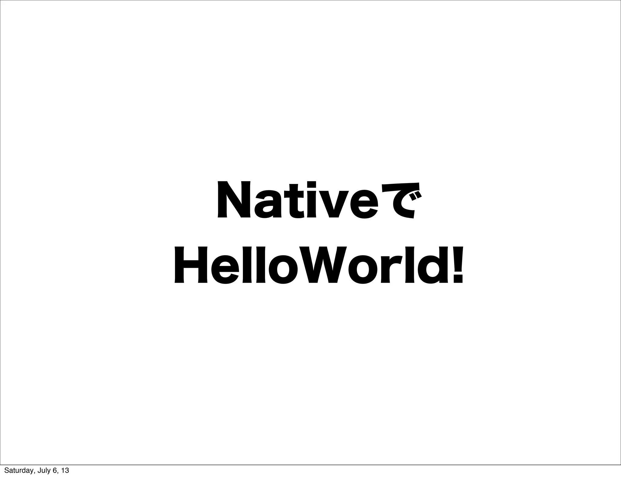 Nativeで
HelloWorld!
Saturday, July 6, 13
 