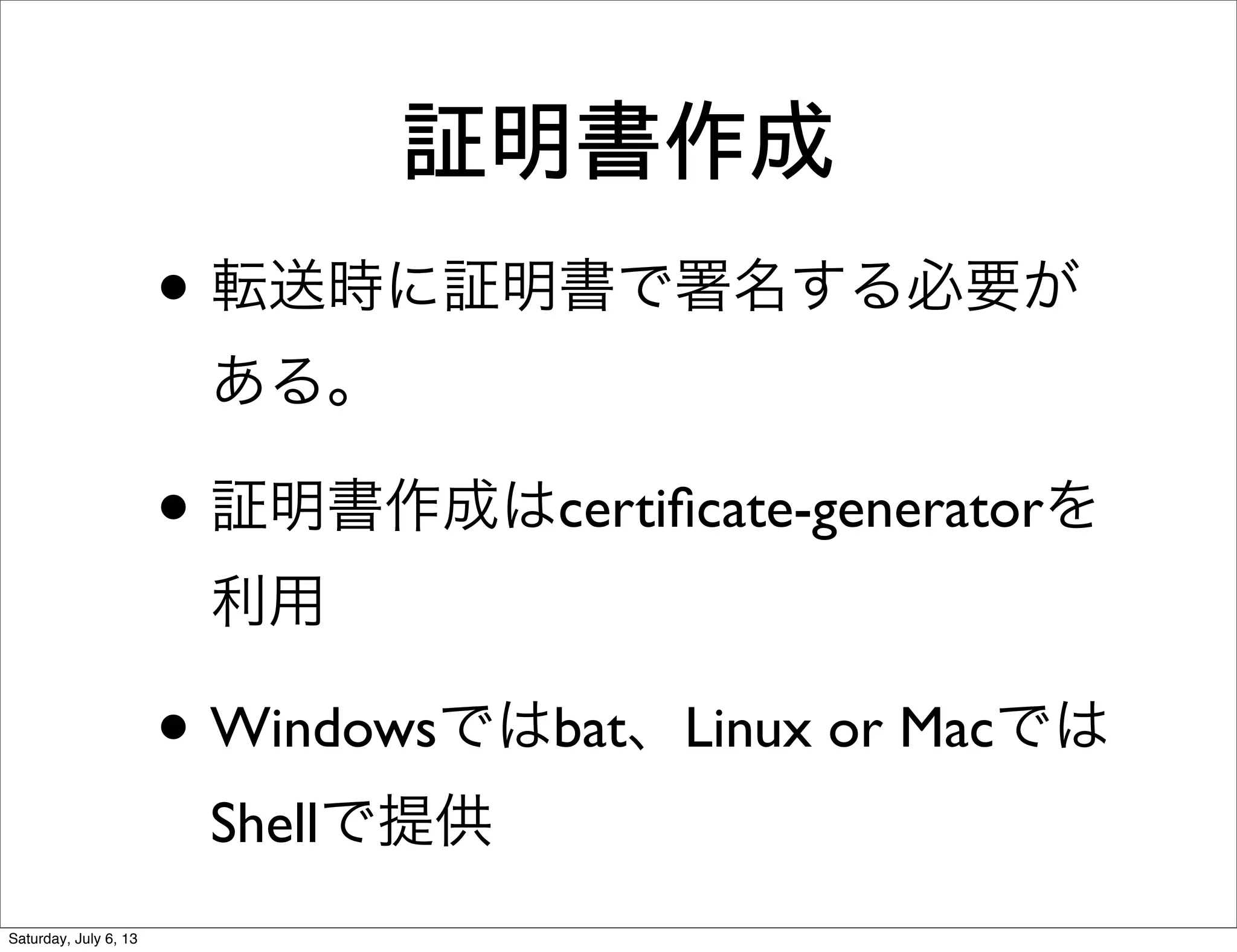 証明書作成
• 転送時に証明書で署名する必要が
ある。
• 証明書作成はcertiﬁcate-generatorを
利用
• Windowsではbat、Linux or Macでは
Shellで提供
Saturday, July 6, 13
 