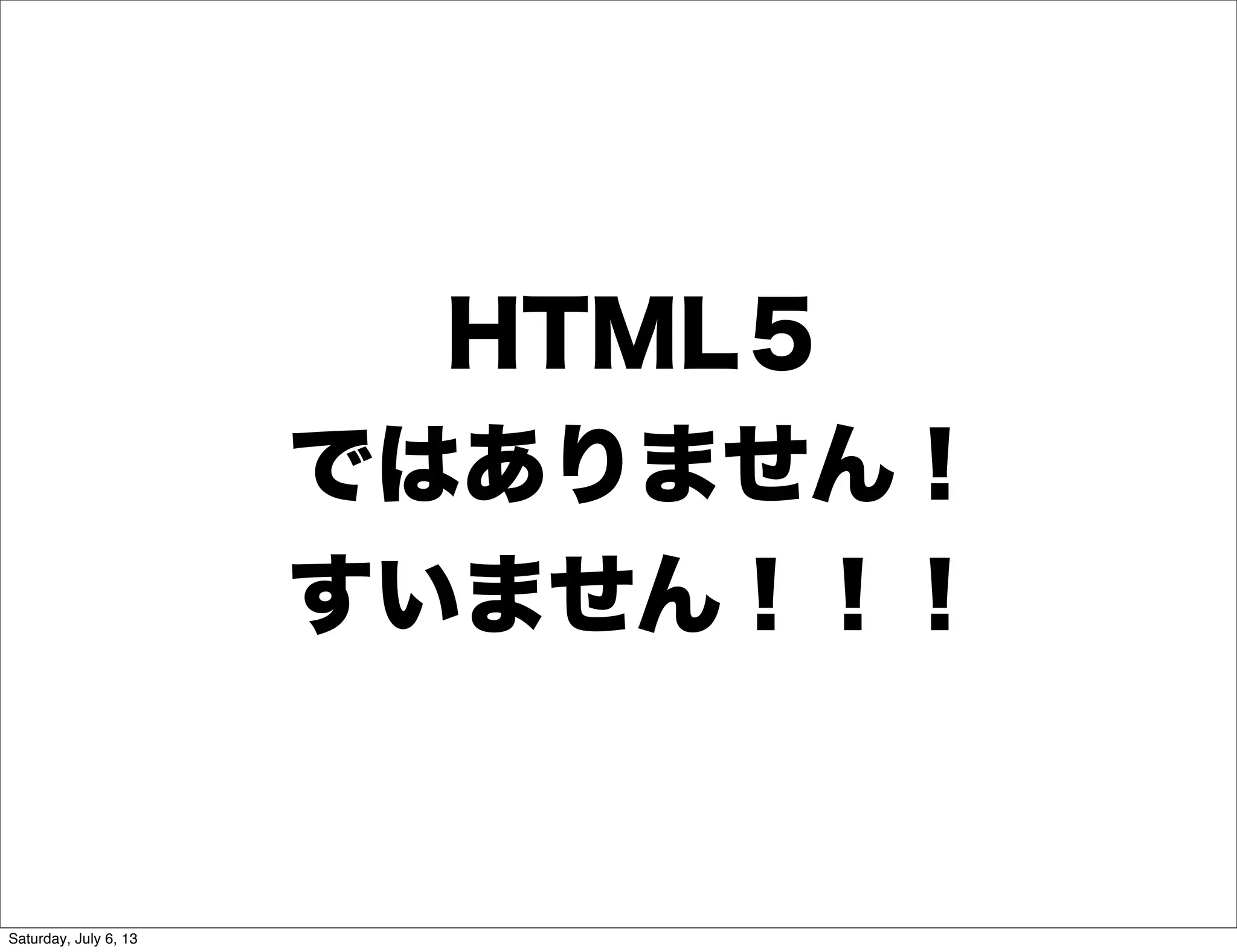 HTML５
ではありません！
すいません！！！
Saturday, July 6, 13
 