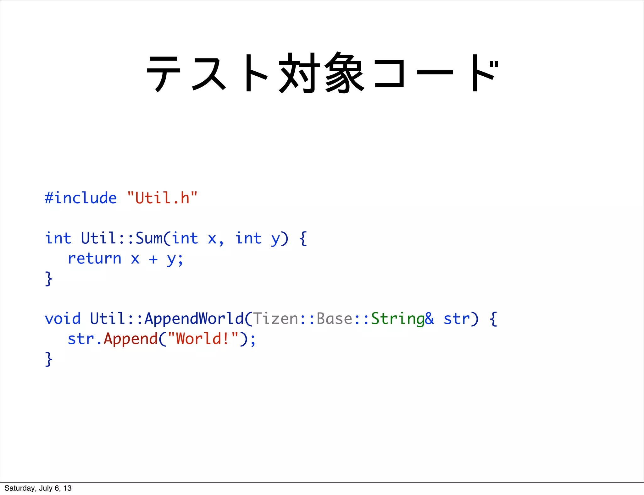 テスト対象コード
#include "Util.h"
int Util::Sum(int x, int y) {
	 return x + y;
}
void Util::AppendWorld(Tizen::Base::String& str) {
	 str.Append("World!");
}
Saturday, July 6, 13
 