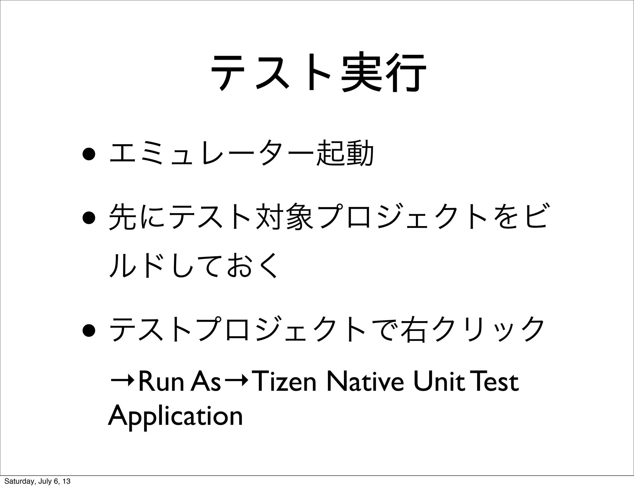 テスト実行
• エミュレーター起動
• 先にテスト対象プロジェクトをビ
ルドしておく
• テストプロジェクトで右クリック
→Run As→Tizen Native Unit Test
Application
Saturday, July 6, 13
 