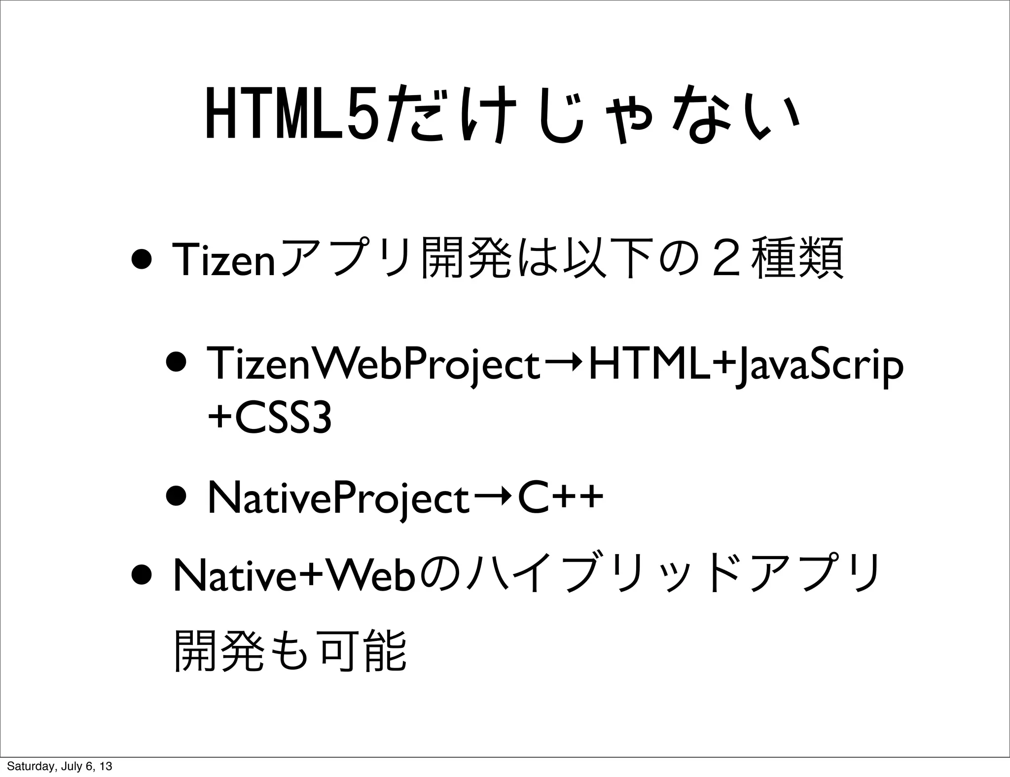HTML5だけじゃない
• Tizenアプリ開発は以下の２種類
• TizenWebProject→HTML+JavaScrip
+CSS3
• NativeProject→C++
• Native+Webのハイブリッドアプリ
開発も可能
Saturday, July 6, 13
 