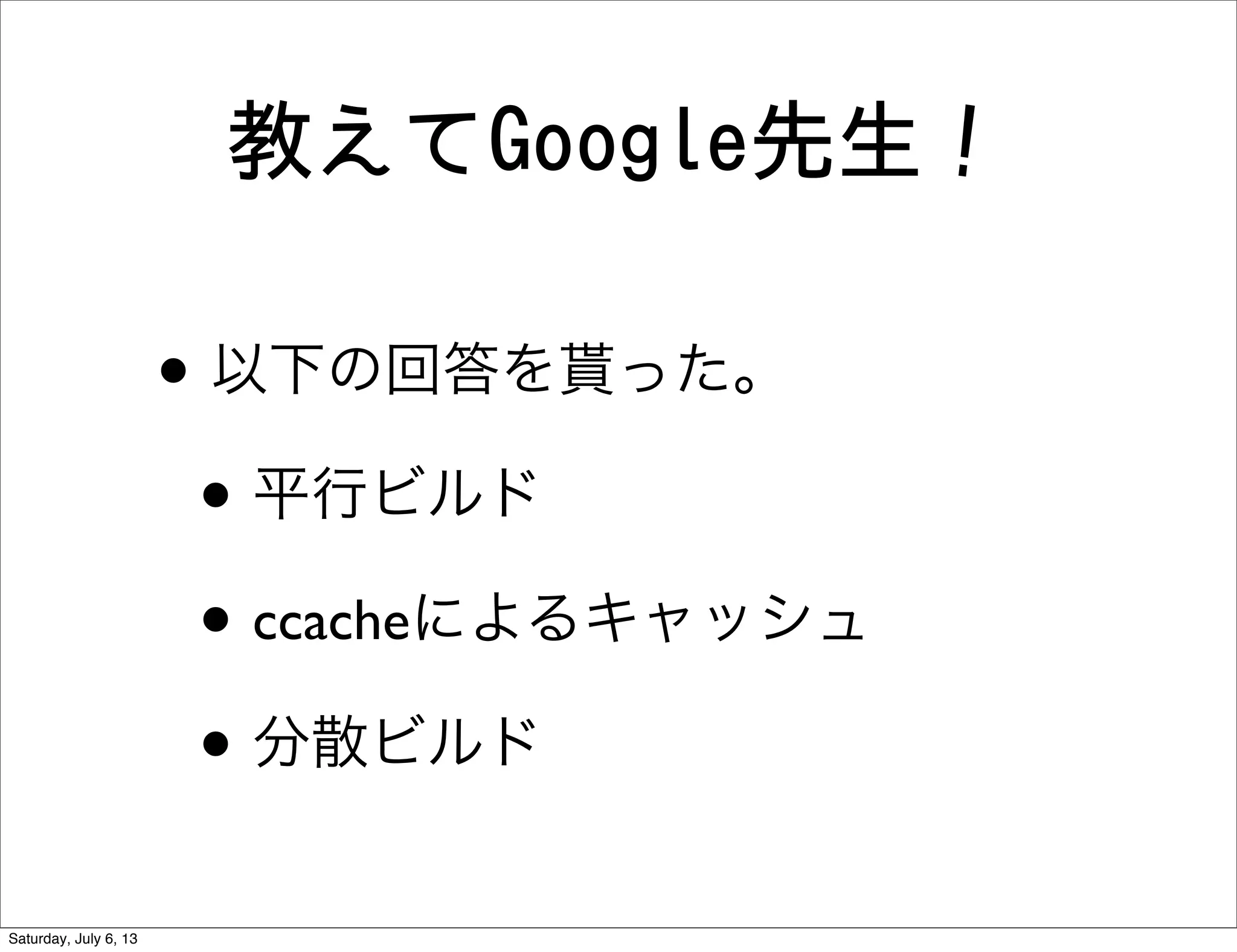 教えてGoogle先生！
• 以下の回答を貰った。
• 平行ビルド
• ccacheによるキャッシュ
• 分散ビルド
Saturday, July 6, 13
 