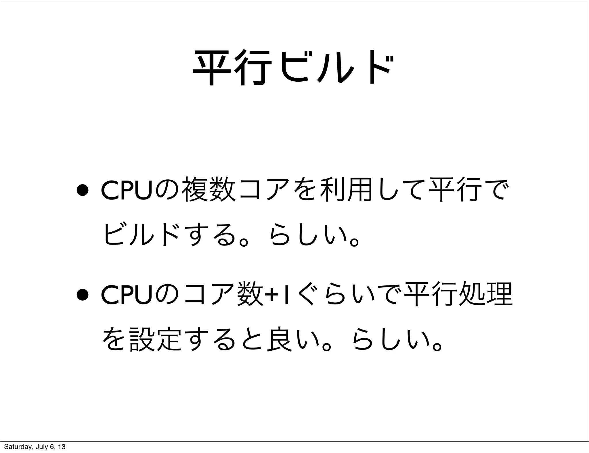 平行ビルド
• CPUの複数コアを利用して平行で
ビルドする。らしい。
• CPUのコア数+1ぐらいで平行処理
を設定すると良い。らしい。
Saturday, July 6, 13
 