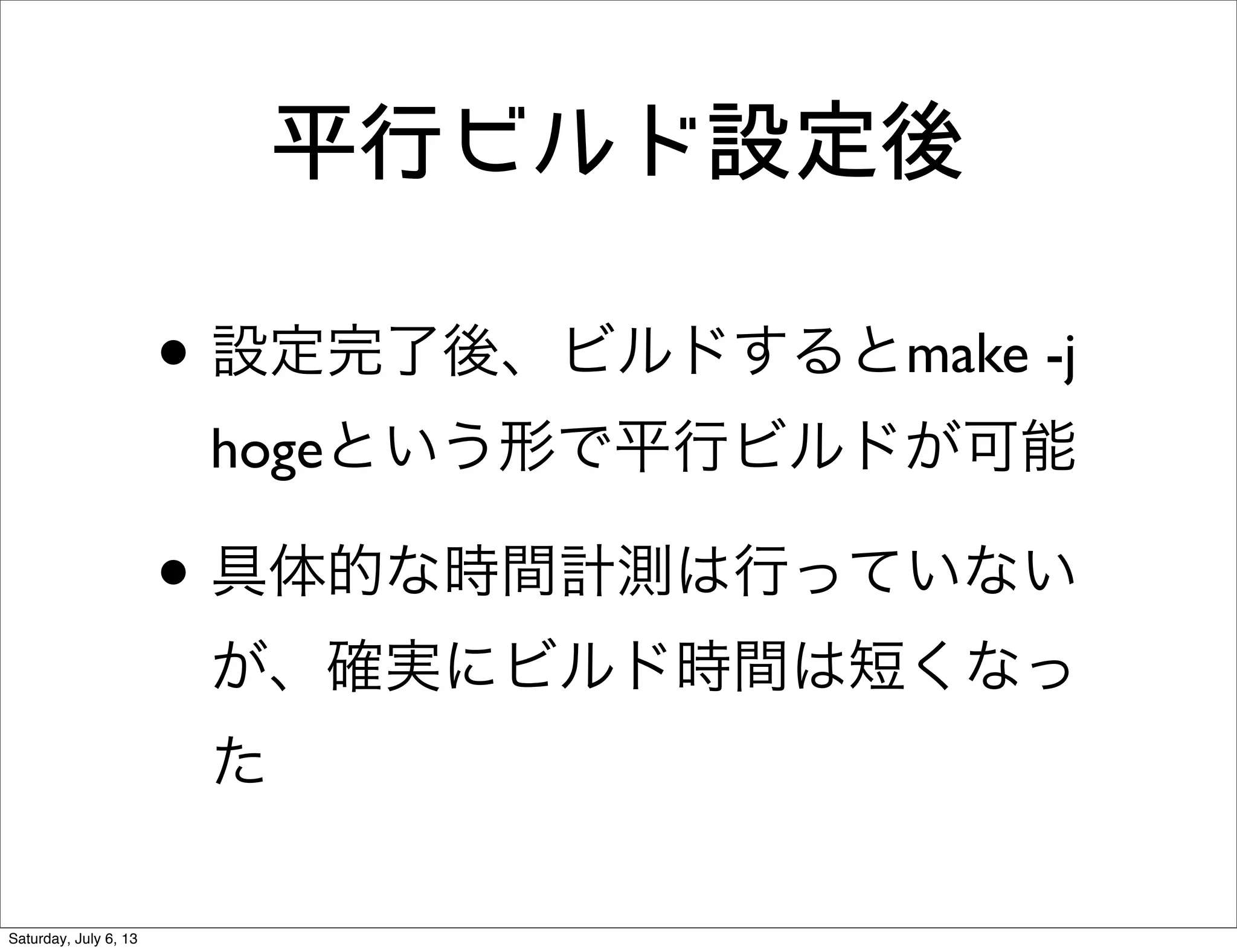 平行ビルド設定後
• 設定完了後、ビルドするとmake -j
hogeという形で平行ビルドが可能
• 具体的な時間計測は行っていない
が、確実にビルド時間は短くなっ
た
Saturday, July 6, 13
 