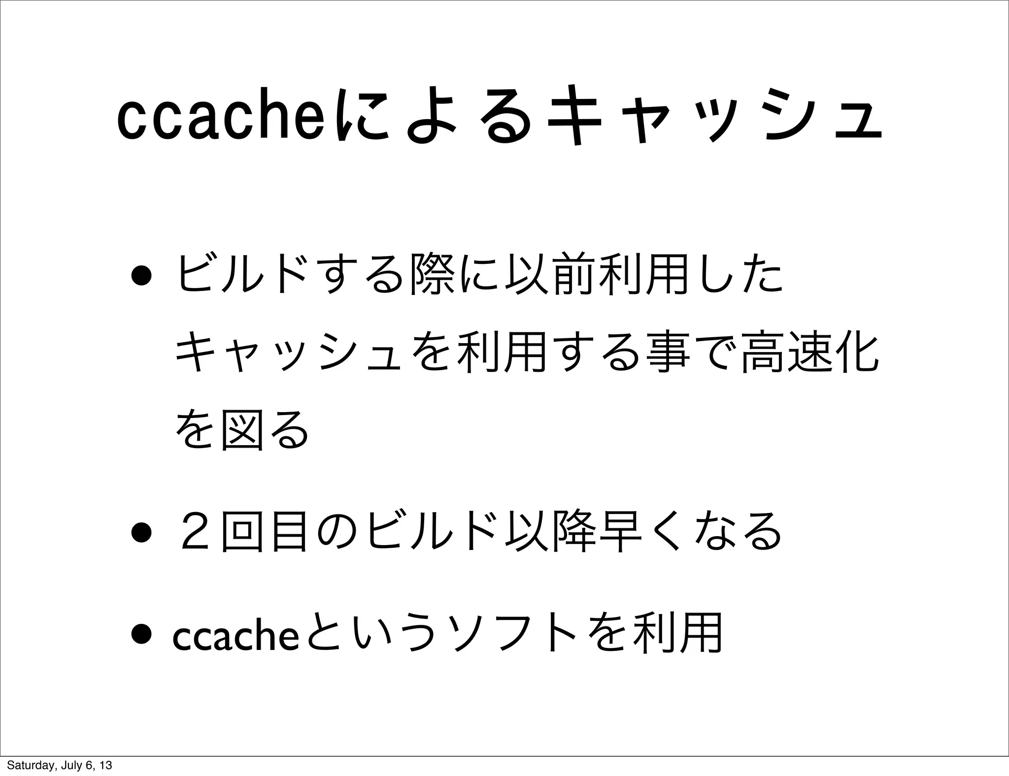 ccacheによるキャッシュ
• ビルドする際に以前利用した
キャッシュを利用する事で高速化
を図る
• ２回目のビルド以降早くなる
• ccacheというソフトを利用
Saturday, July 6, 13
 