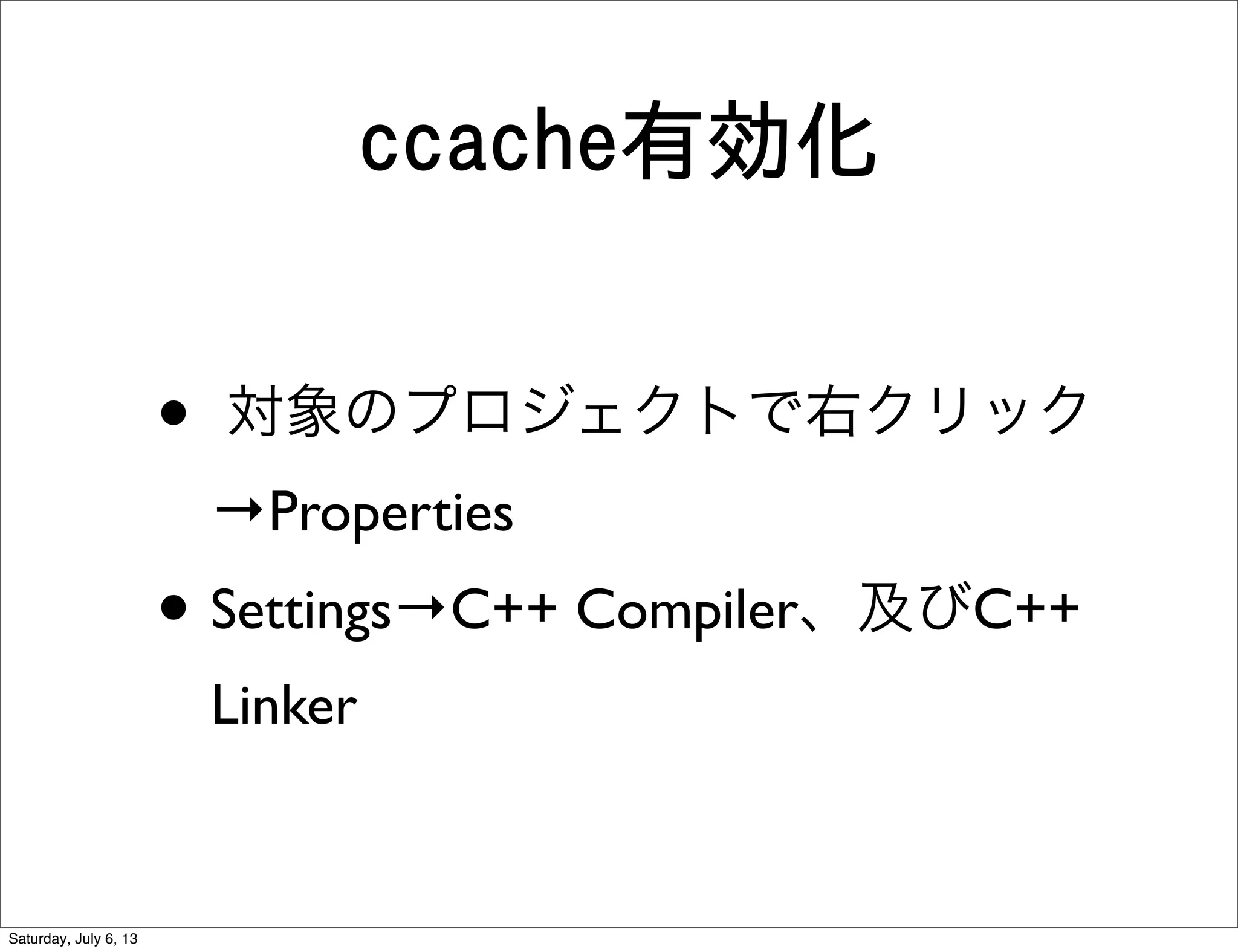 ccache有効化
• 対象のプロジェクトで右クリック
→Properties
• Settings→C++ Compiler、及びC++
Linker
Saturday, July 6, 13
 