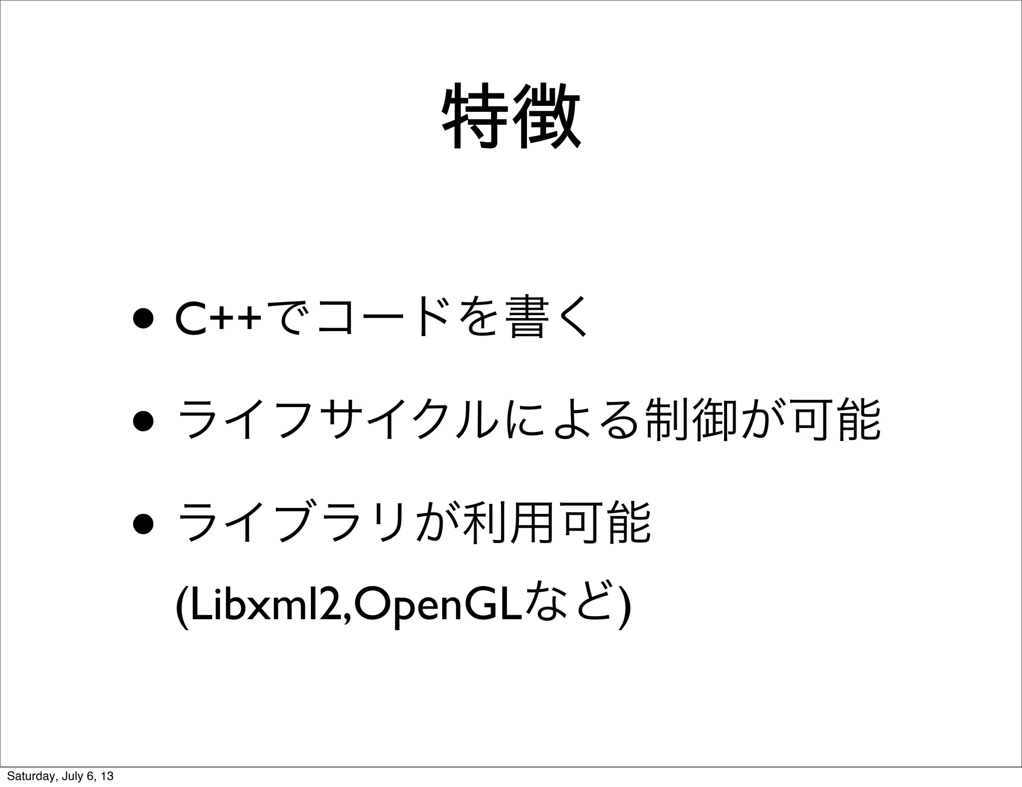 特徴
• C++でコードを書く
• ライフサイクルによる制御が可能
• ライブラリが利用可能
(Libxml2,OpenGLなど)
Saturday, July 6, 13
 