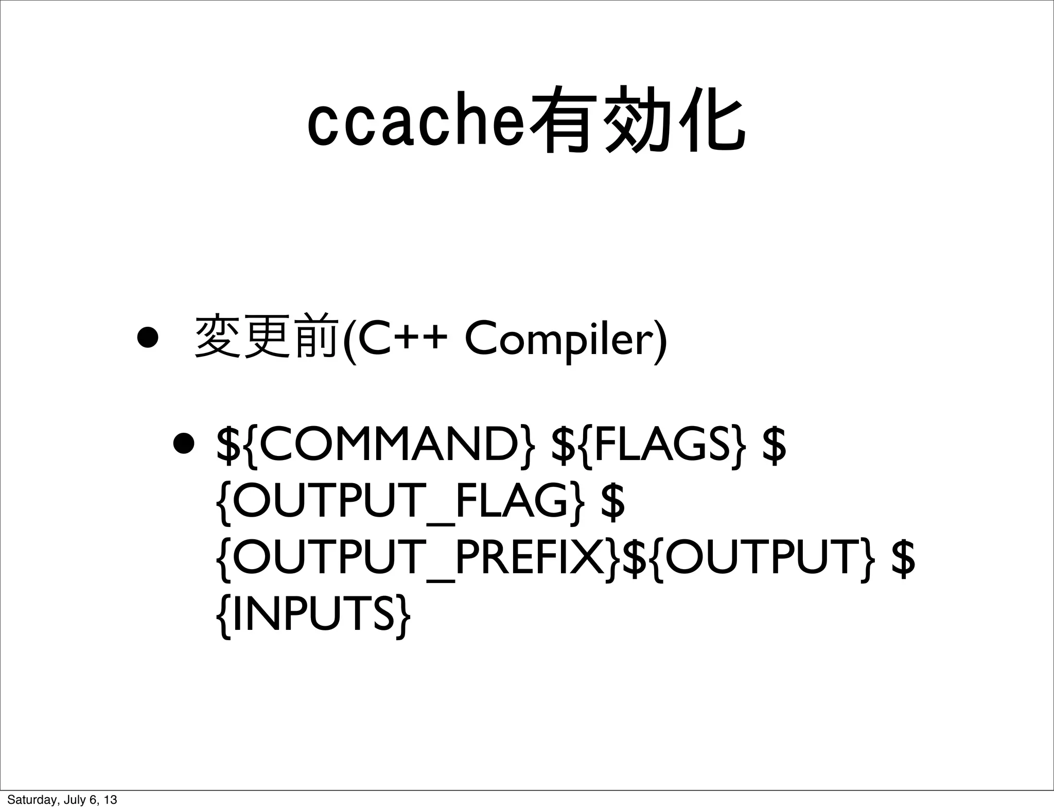 ccache有効化
• 変更前(C++ Compiler)
• ${COMMAND} ${FLAGS} $
{OUTPUT_FLAG} $
{OUTPUT_PREFIX}${OUTPUT} $
{INPUTS}
Saturday, July 6, 13
 