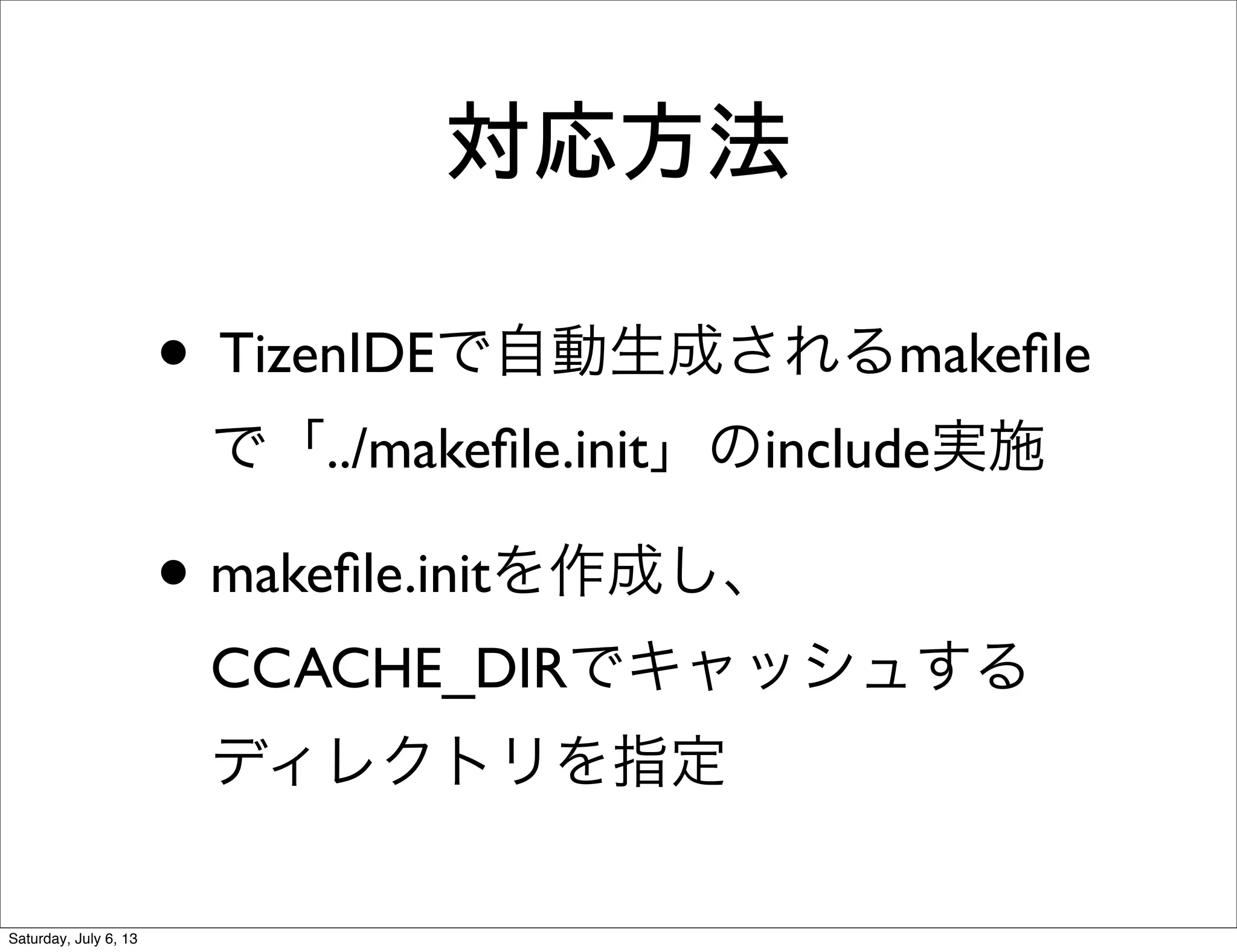 対応方法
• TizenIDEで自動生成されるmakeﬁle
で「../makeﬁle.init」のinclude実施
• makeﬁle.initを作成し、
CCACHE_DIRでキャッシュする
ディレクトリを指定
Saturday, July 6, 13
 