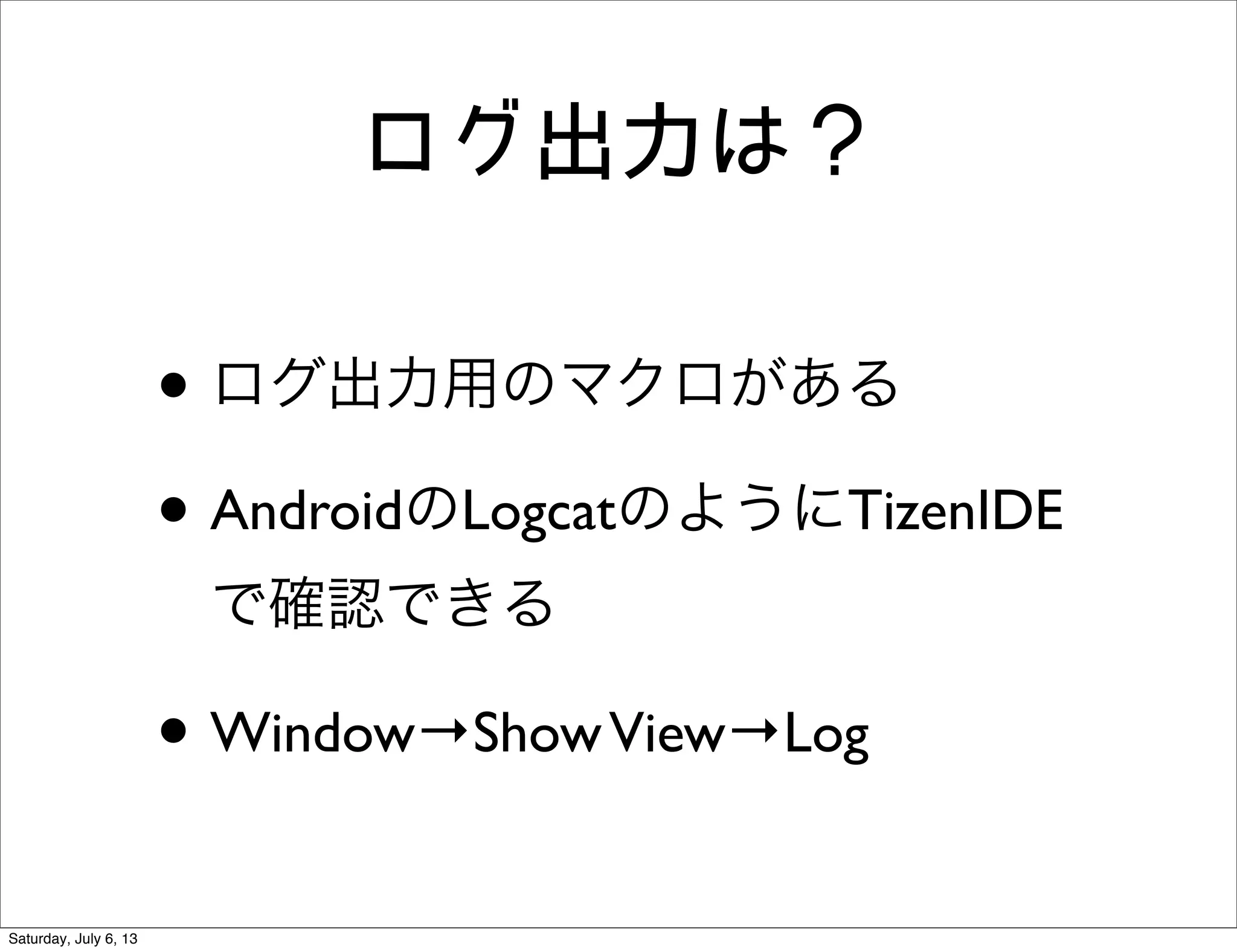 ログ出力は？
• ログ出力用のマクロがある
• AndroidのLogcatのようにTizenIDE
で確認できる
• Window→ShowView→Log
Saturday, July 6, 13
 