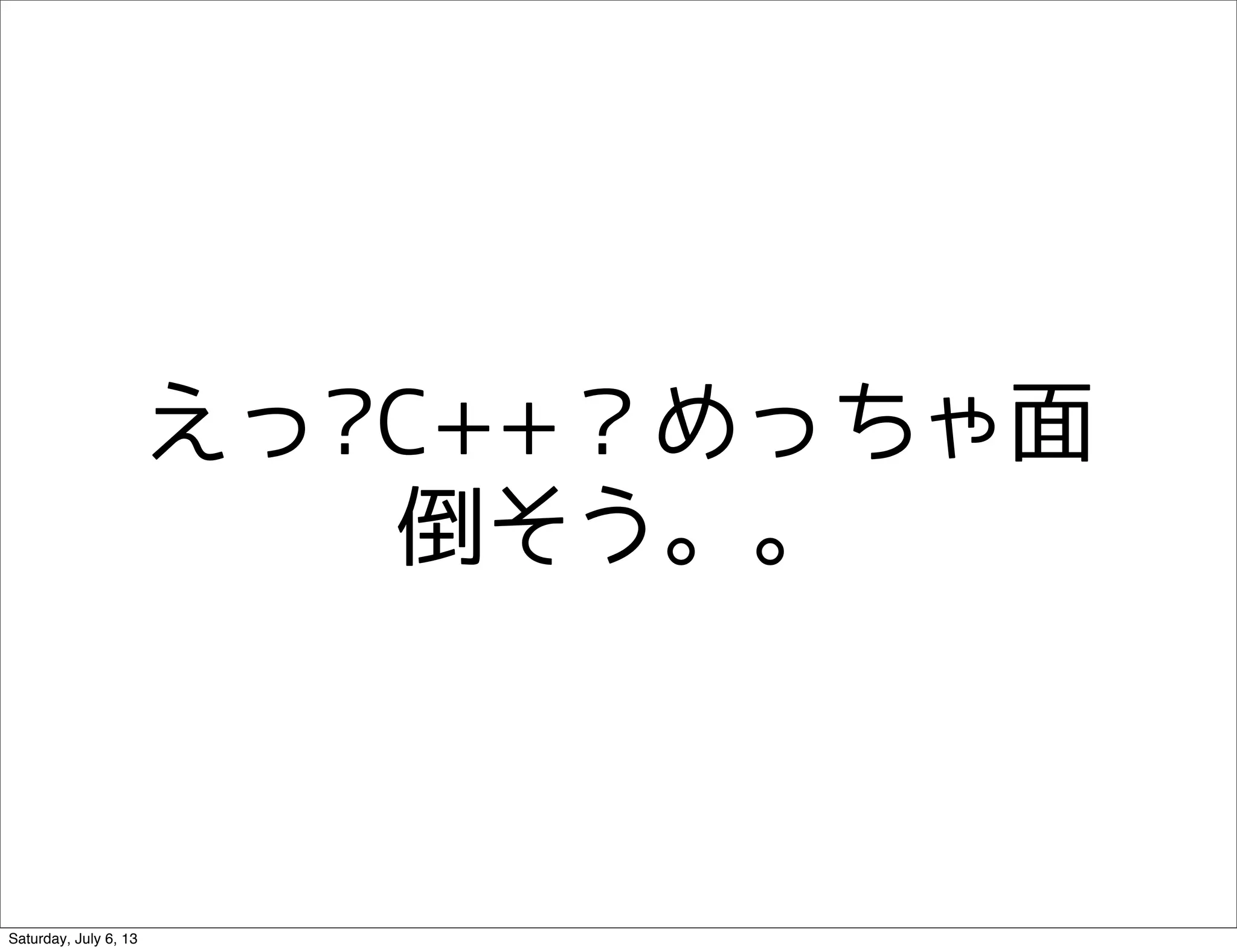 えっ?C++？めっちゃ面
倒そう。。
Saturday, July 6, 13
 