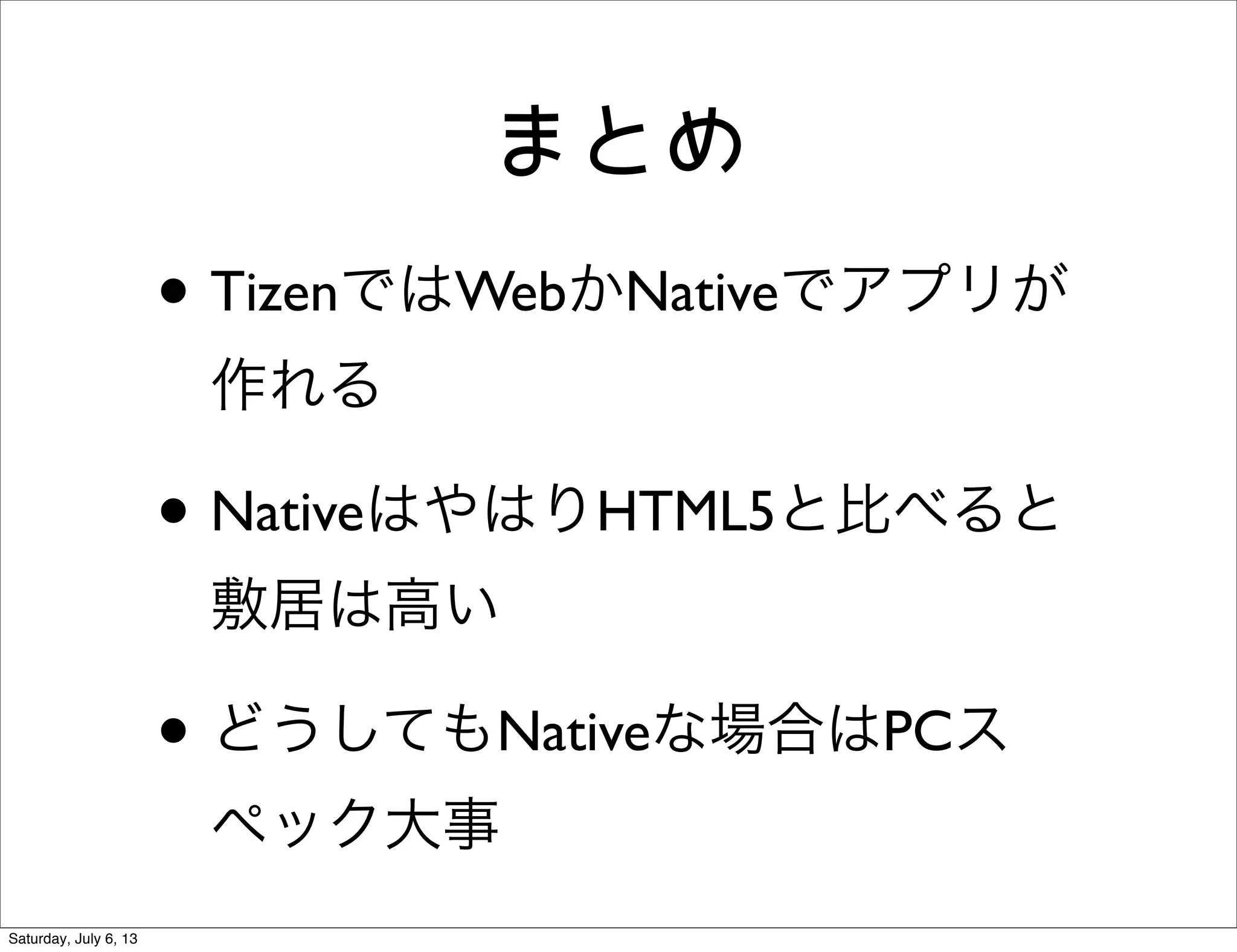 まとめ
• TizenではWebかNativeでアプリが
作れる
• NativeはやはりHTML5と比べると
敷居は高い
• どうしてもNativeな場合はPCス
ペック大事
Saturday, July 6, 13
 