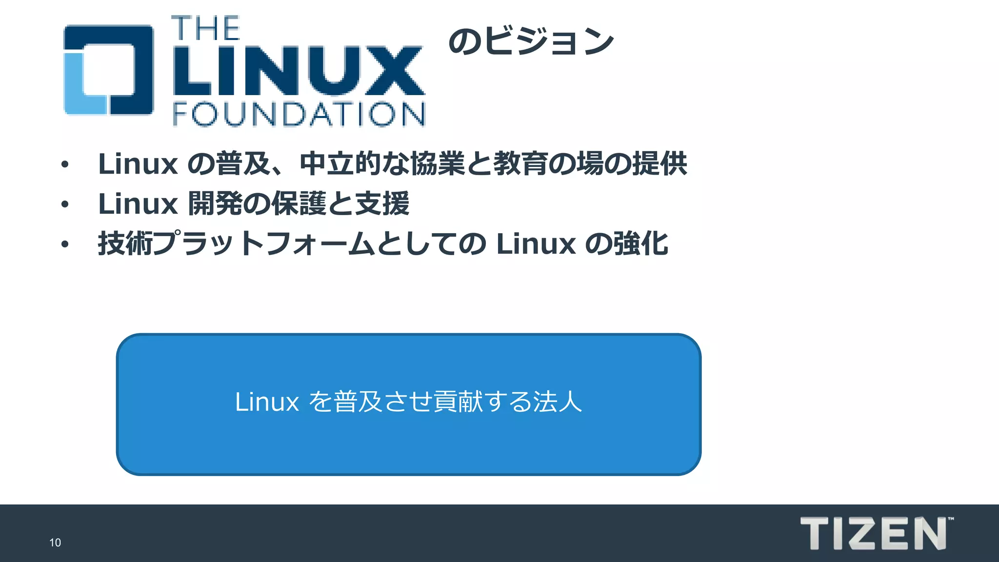 10
のビジョン
• Linux の普及、中立的な協業と教育の場の提供
• Linux 開発の保護と支援
• 技術プラットフォームとしての Linux の強化
Linux を普及させ貢献する法人
 