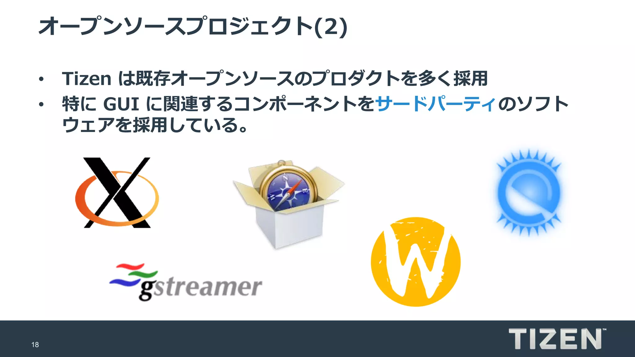 18
オープンソースプロジェクト(2)
• Tizen は既存オープンソースのプロダクトを多く採用
• 特に GUI に関連するコンポーネントをサードパーティのソフト
ウェアを採用している。
 