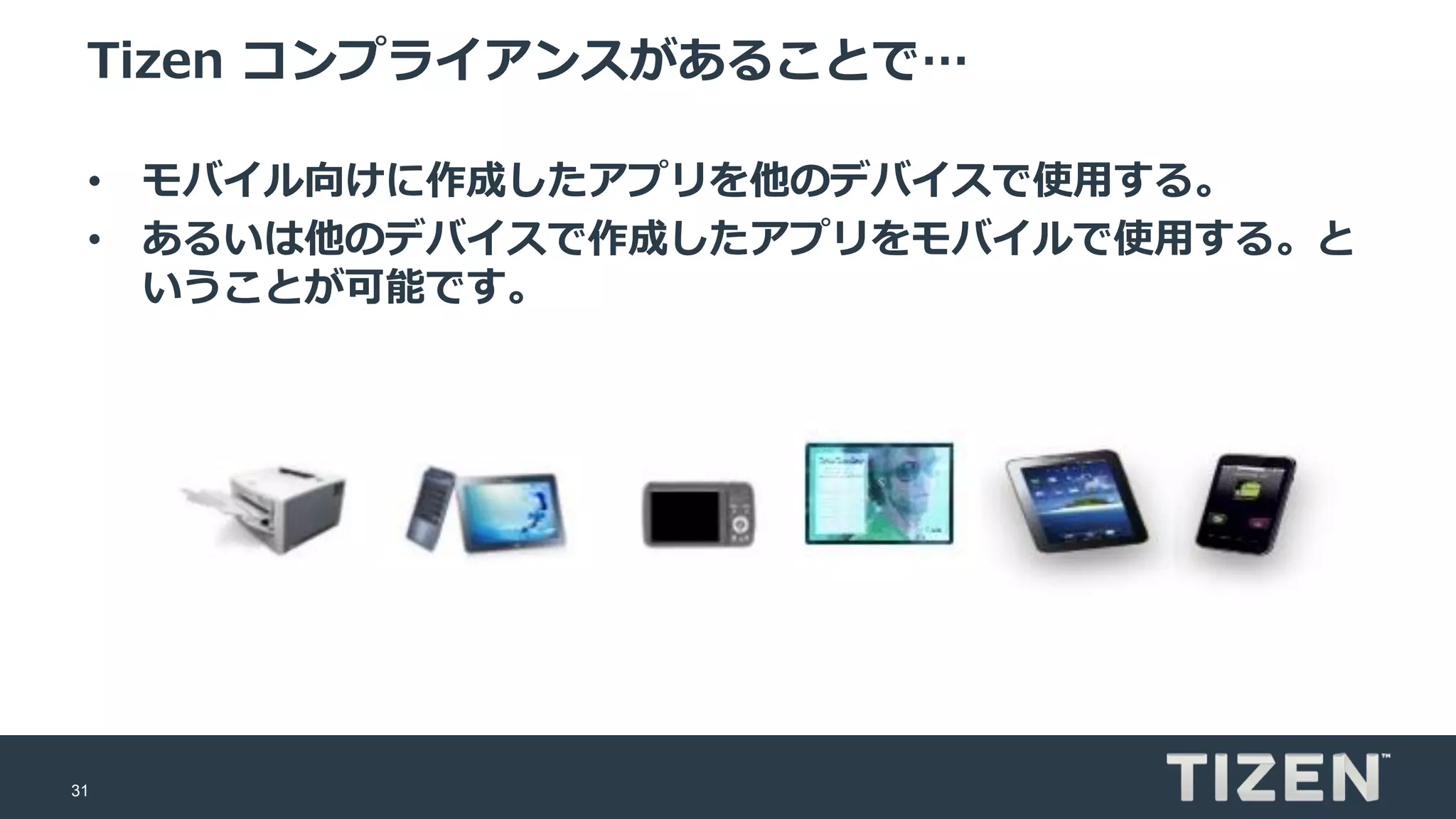 31
Tizen コンプライアンスがあることで…
• モバイル向けに作成したアプリを他のデバイスで使用する。
• あるいは他のデバイスで作成したアプリをモバイルで使用する。と
いうことが可能です。
 