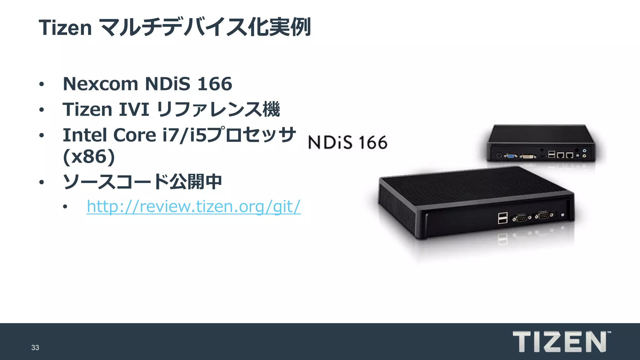 33
Tizen マルチデバイス化実例
• Nexcom NDiS 166
• Tizen IVI リファレンス機
• Intel Core i7/i5プロセッサ
(x86)
• ソースコード公開中
• http://review.tizen.org/git/
 