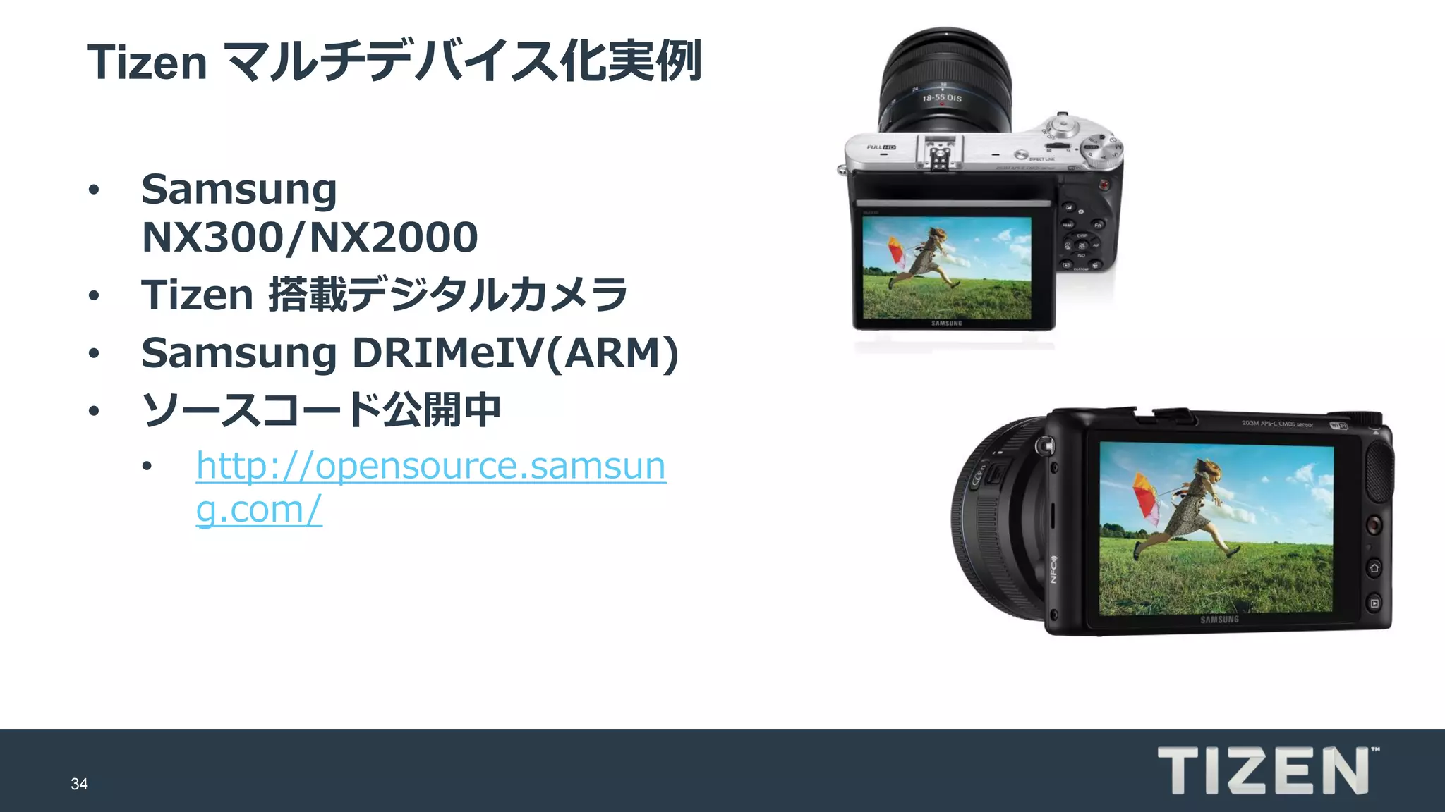 34
Tizen マルチデバイス化実例
• Samsung
NX300/NX2000
• Tizen 搭載デジタルカメラ
• Samsung DRIMeIV(ARM)
• ソースコード公開中
• http://opensource.samsun
g.com/
 