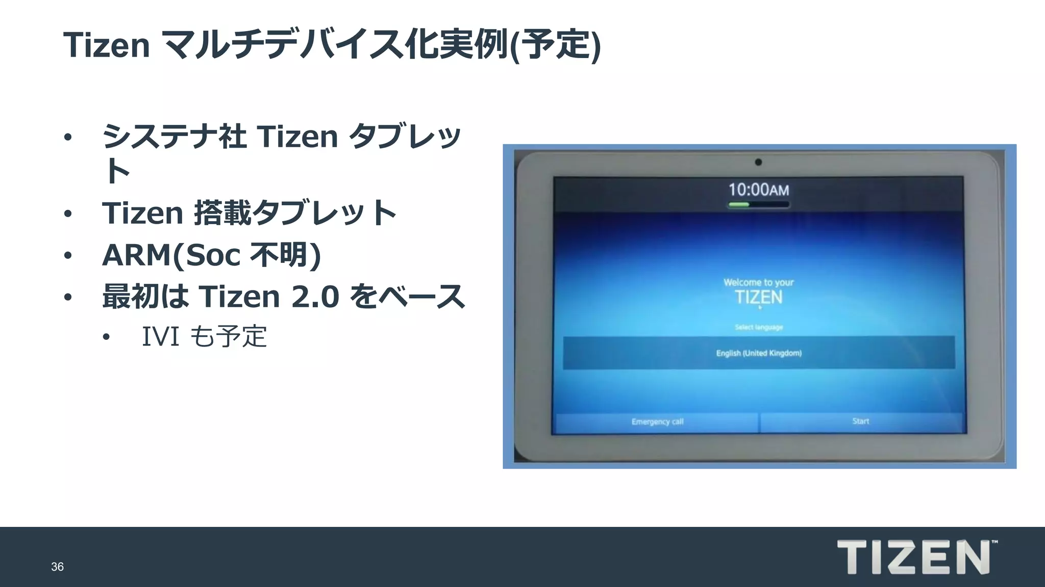 36
Tizen マルチデバイス化実例(予定)
• システナ社 Tizen タブレッ
ト
• Tizen 搭載タブレット
• ARM(Soc 不明)
• 最初は Tizen 2.0 をベース
• IVI も予定
 