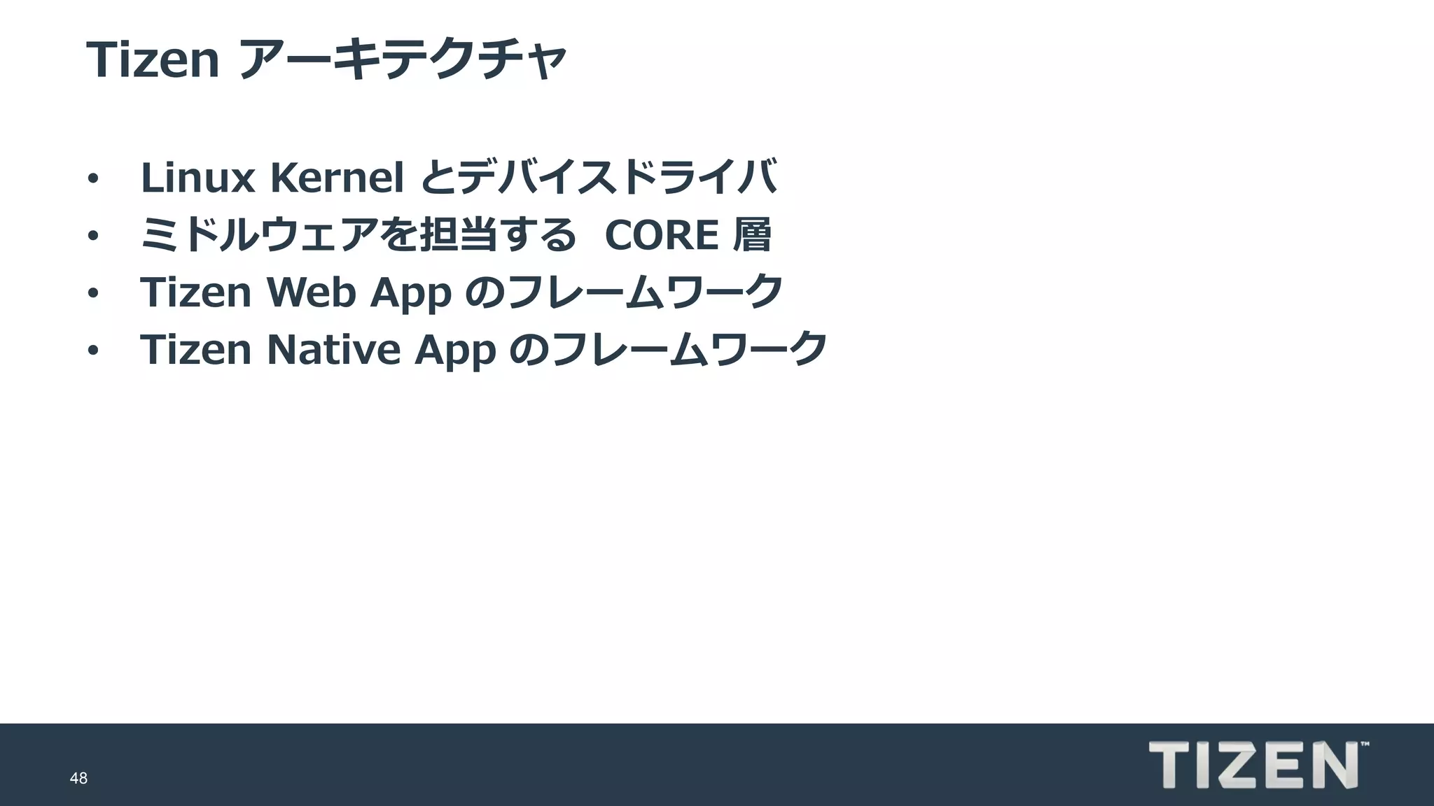48
Tizen アーキテクチャ
• Linux Kernel とデバイスドライバ
• ミドルウェアを担当する CORE 層
• Tizen Web App のフレームワーク
• Tizen Native App のフレームワーク
 