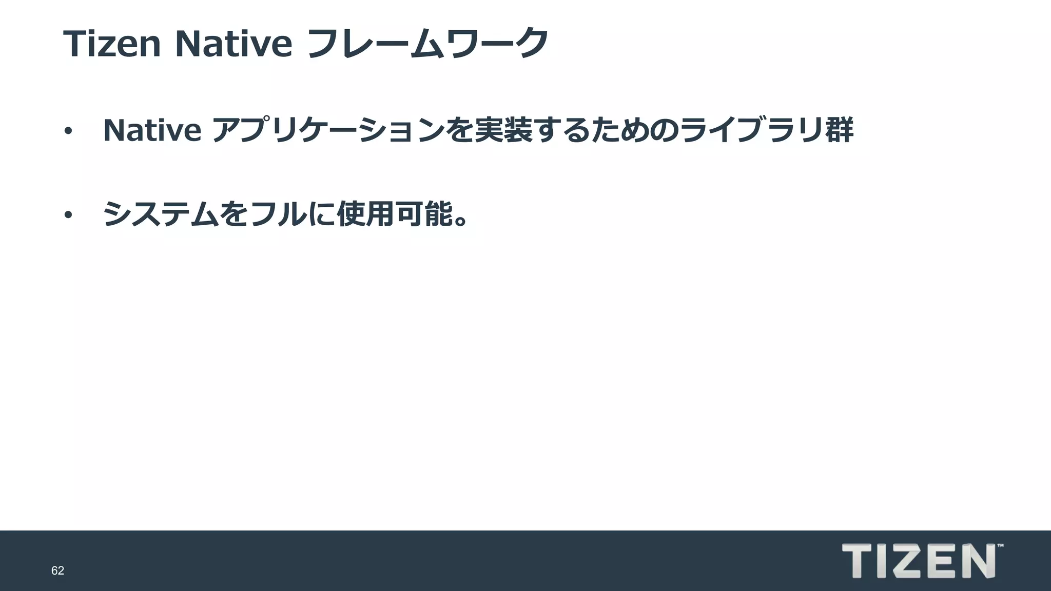 62
Tizen Native フレームワーク
• Native アプリケーションを実装するためのライブラリ群
• システムをフルに使用可能。
 