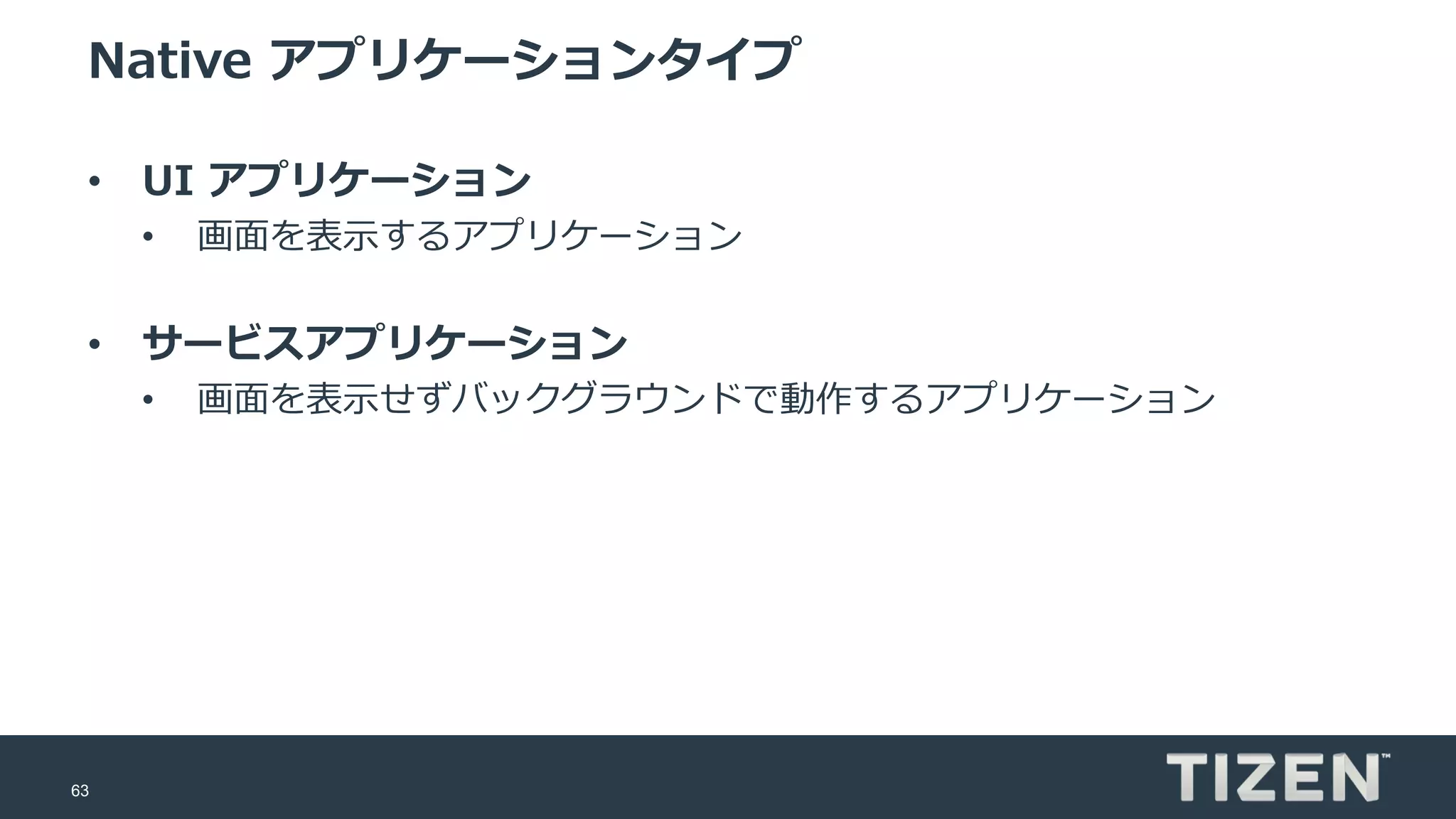 63
Native アプリケーションタイプ
• UI アプリケーション
• 画面を表示するアプリケーション
• サービスアプリケーション
• 画面を表示せずバックグラウンドで動作するアプリケーション
 